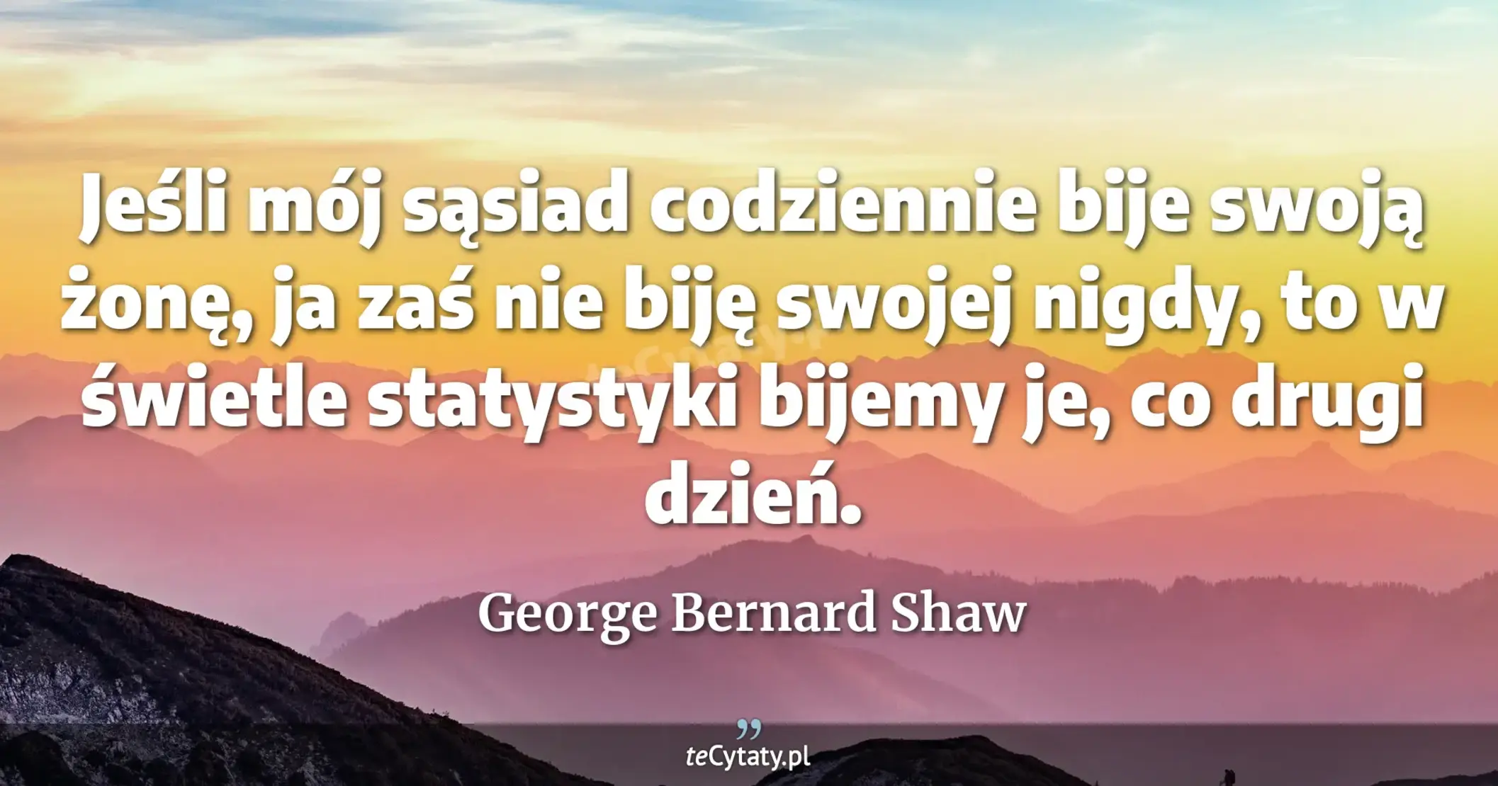 Jeśli mój sąsiad codziennie bije swoją żonę, ja zaś nie biję swojej nigdy, to w świetle statystyki bijemy je, co drugi dzień. - George Bernard Shaw