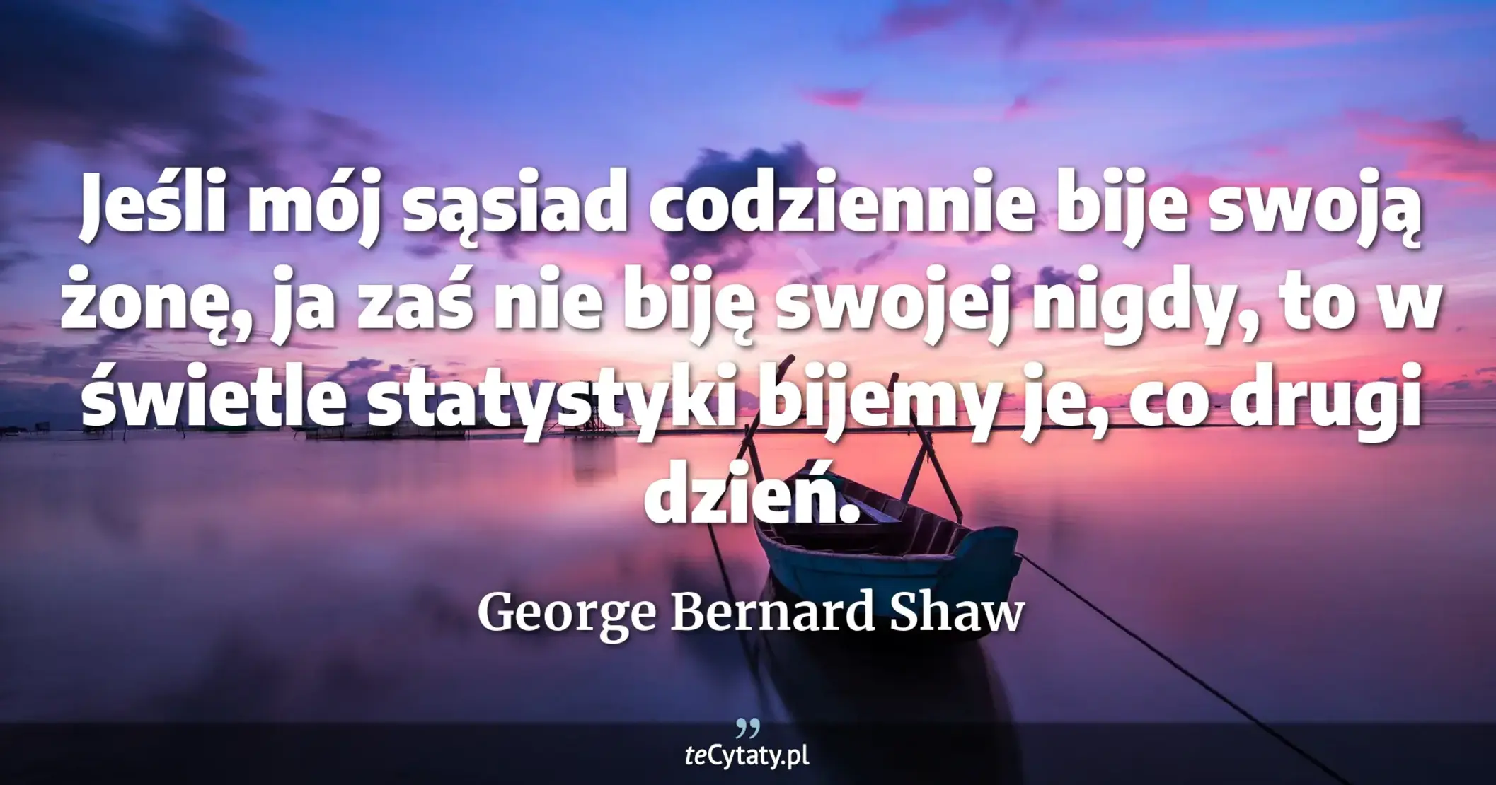Jeśli mój sąsiad codziennie bije swoją żonę, ja zaś nie biję swojej nigdy, to w świetle statystyki bijemy je, co drugi dzień. - George Bernard Shaw