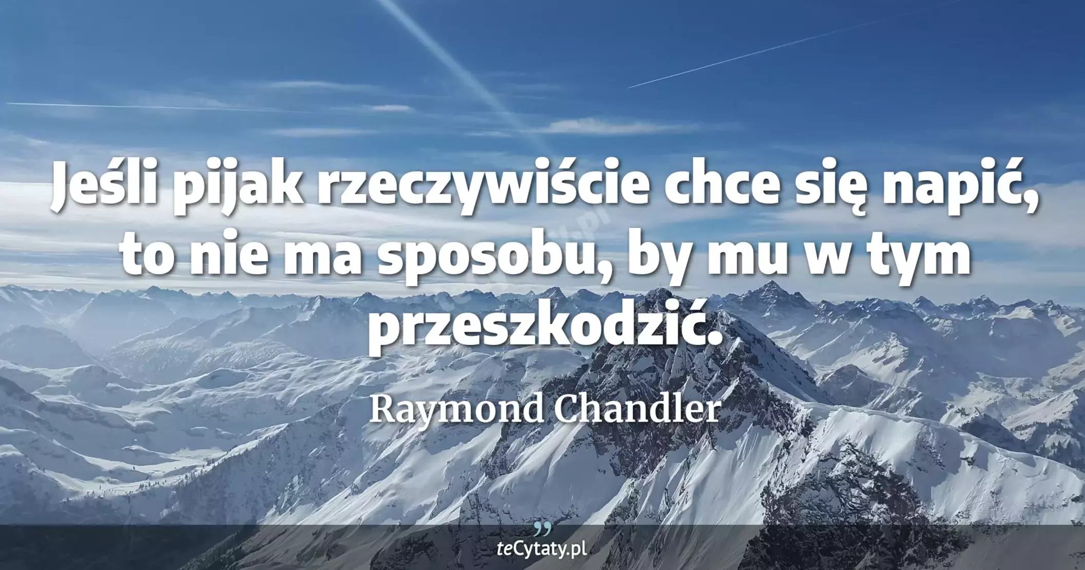 Jeśli pijak rzeczywiście chce się napić, to nie ma sposobu, by mu w tym przeszkodzić. - Raymond Chandler