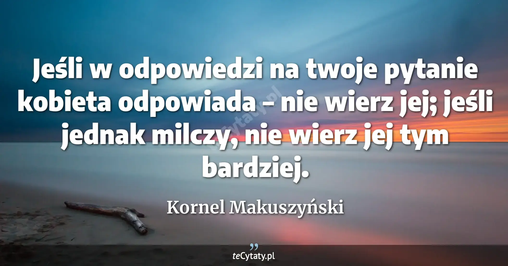 Jeśli w odpowiedzi na twoje pytanie kobieta odpowiada – nie wierz jej; jeśli jednak milczy, nie wierz jej tym bardziej. - Kornel Makuszyński