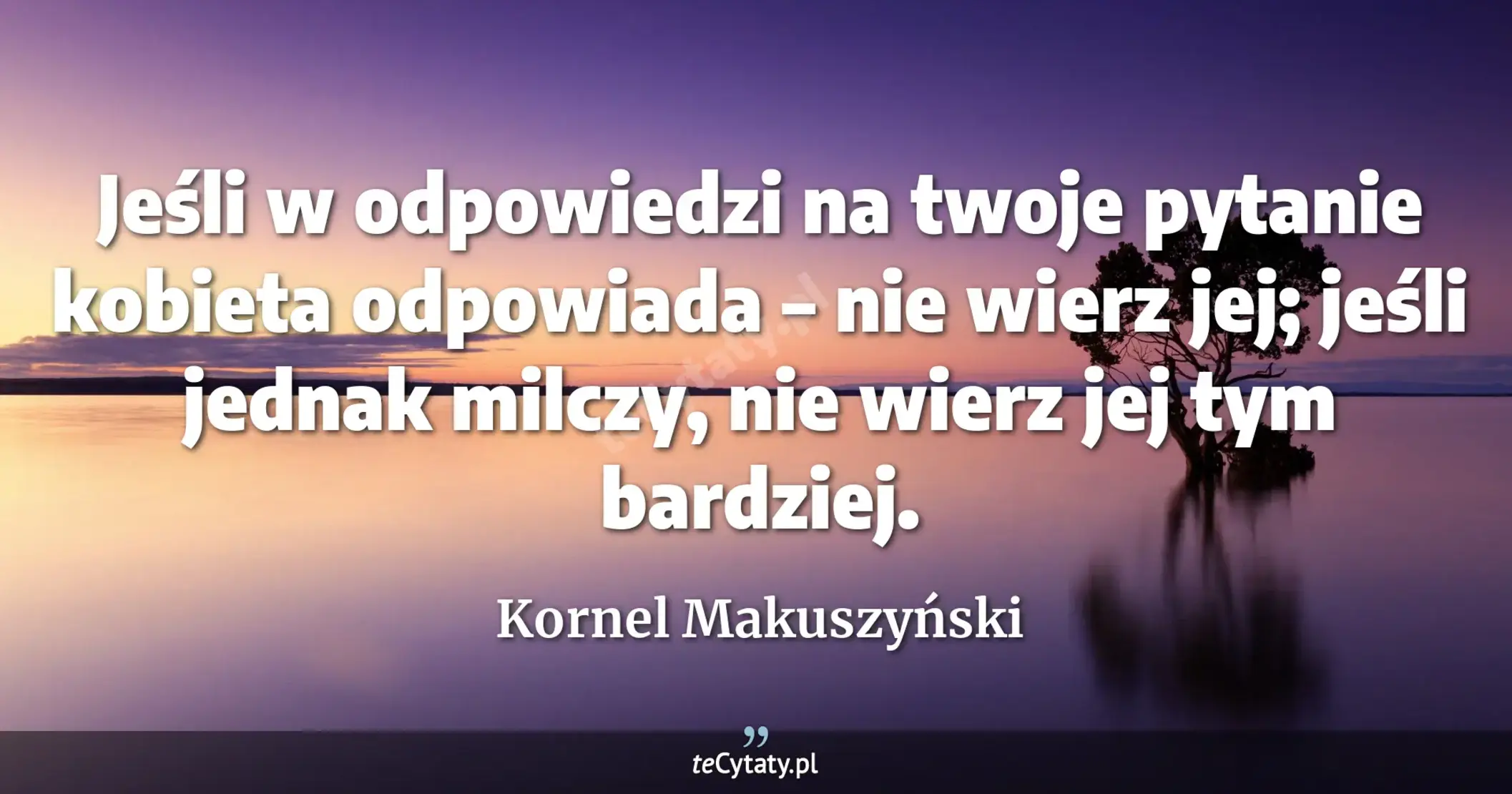 Jeśli w odpowiedzi na twoje pytanie kobieta odpowiada – nie wierz jej; jeśli jednak milczy, nie wierz jej tym bardziej. - Kornel Makuszyński
