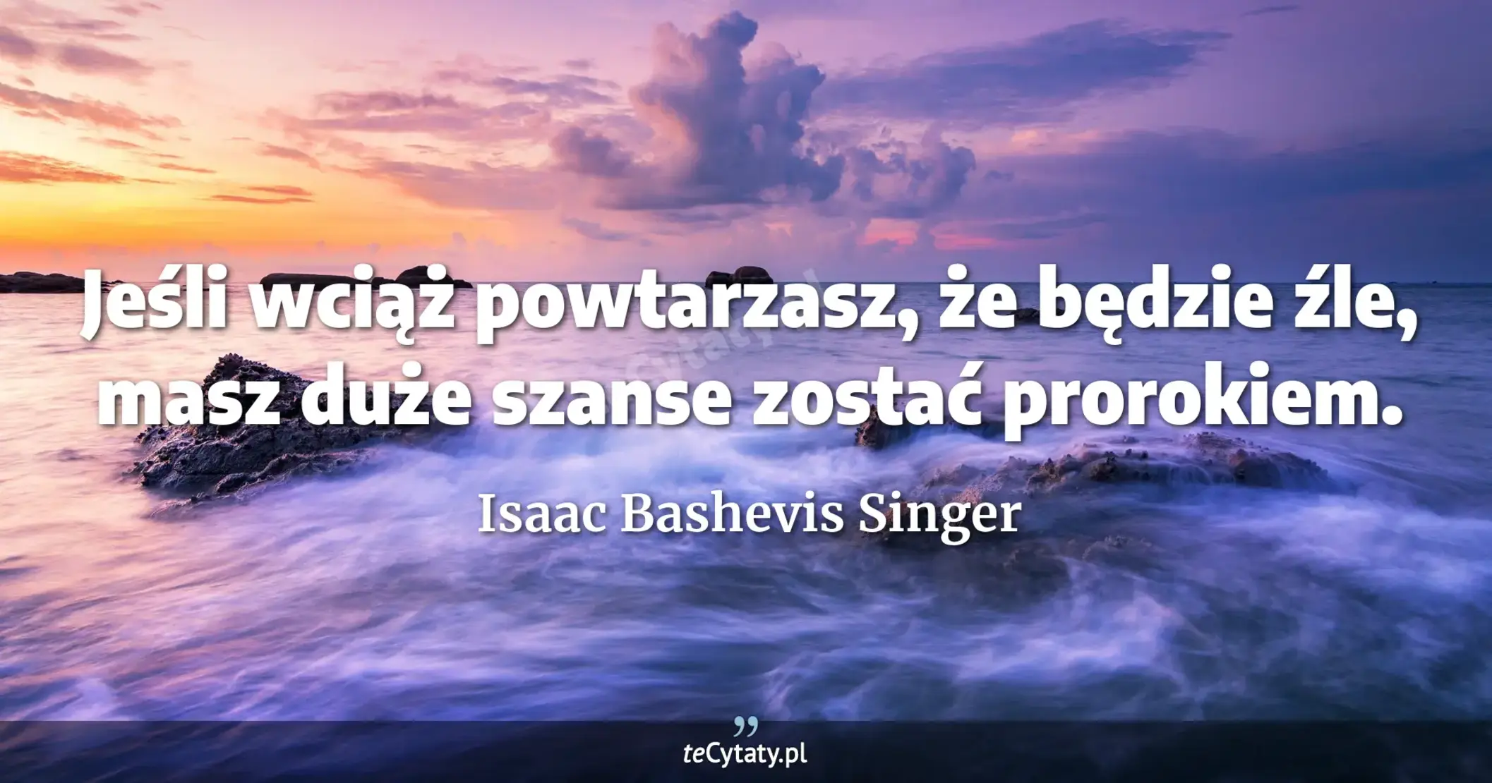 Jeśli wciąż powtarzasz, że będzie źle, masz duże szanse zostać prorokiem. - Isaac Bashevis Singer