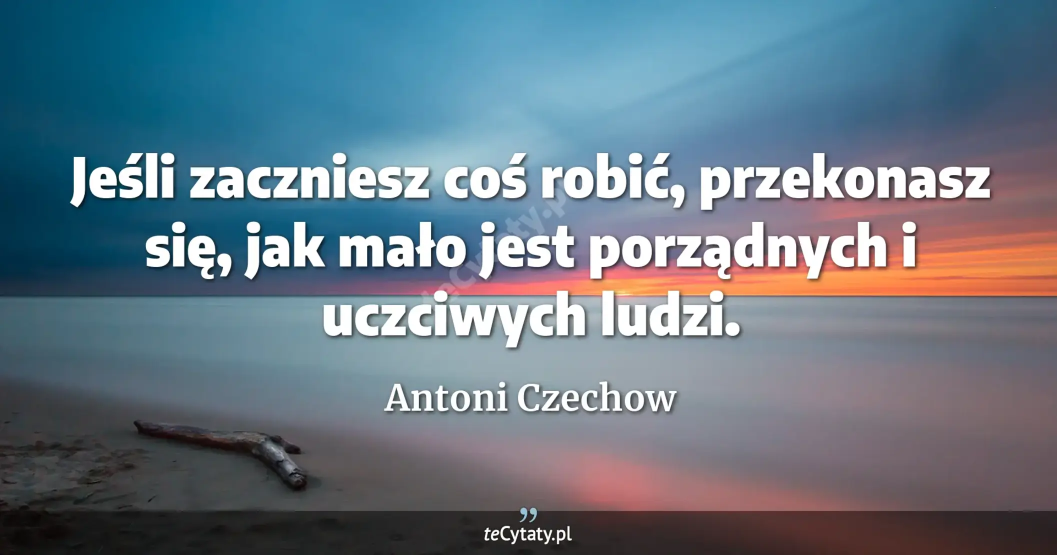 Jeśli zaczniesz coś robić, przekonasz się, jak mało jest porządnych i uczciwych ludzi. - Antoni Czechow