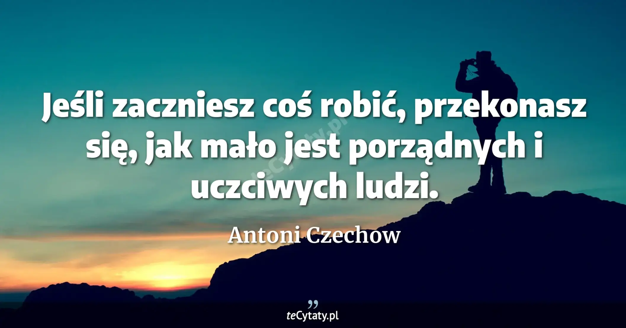 Jeśli zaczniesz coś robić, przekonasz się, jak mało jest porządnych i uczciwych ludzi. - Antoni Czechow