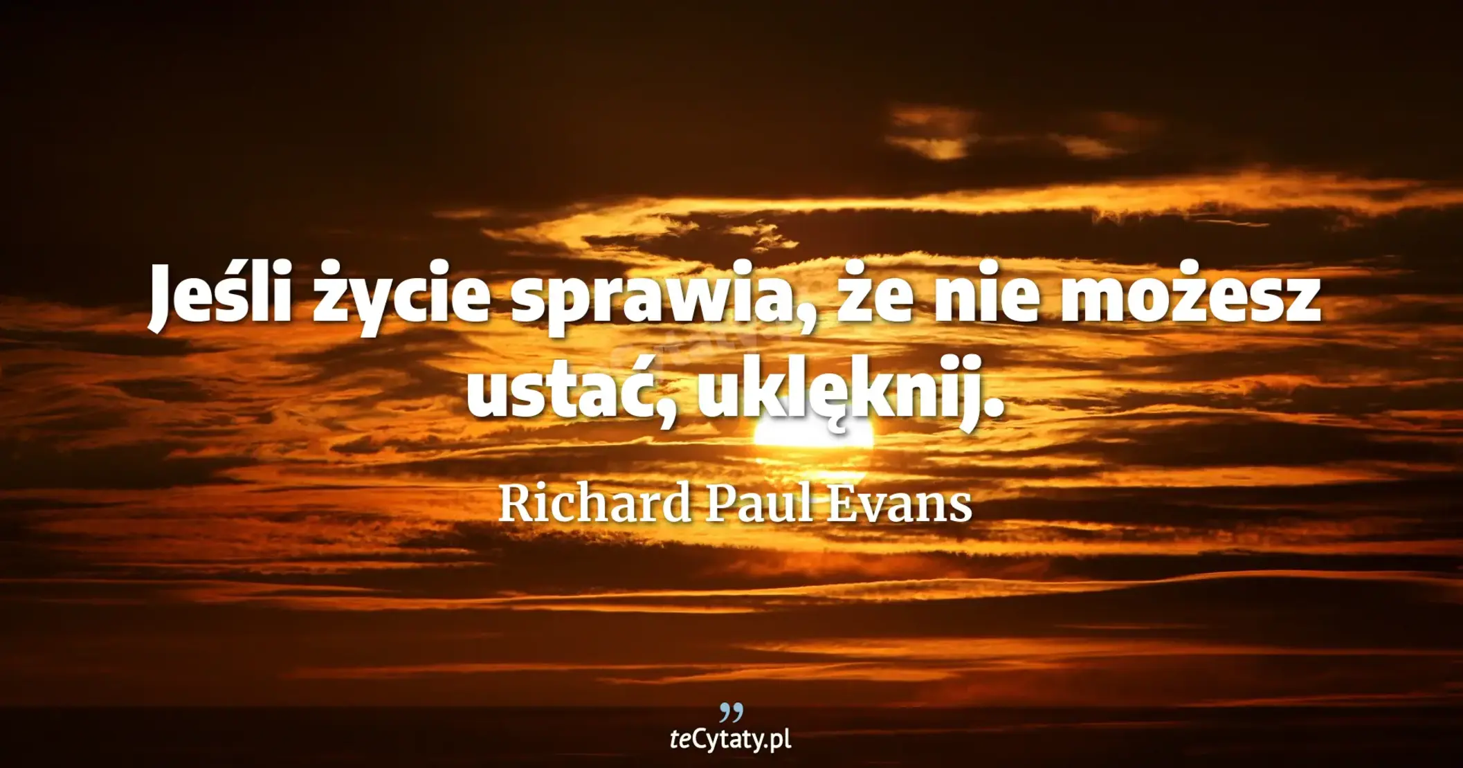 Jeśli życie sprawia, że nie możesz ustać, uklęknij. - Richard Paul Evans