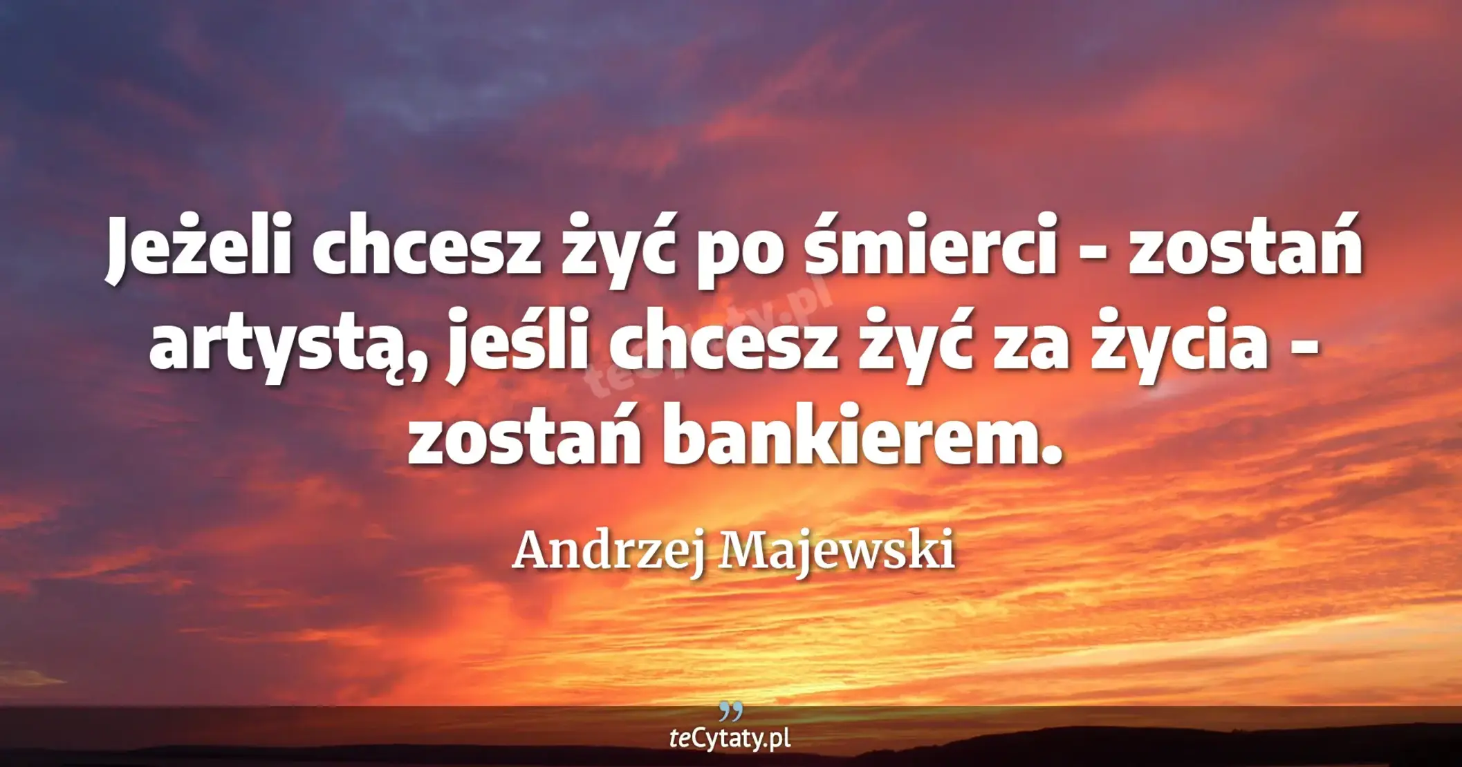 Jeżeli chcesz żyć po śmierci - zostań artystą, jeśli chcesz żyć za życia - zostań bankierem. - Andrzej Majewski