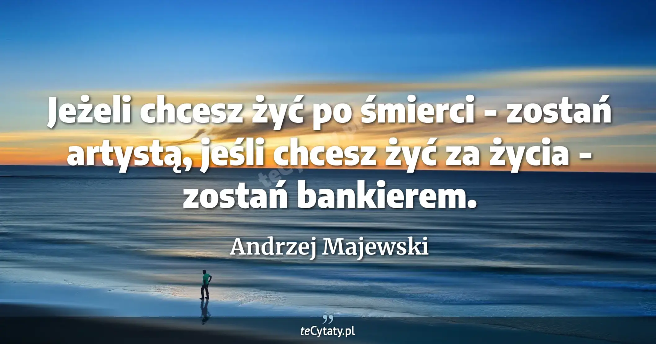 Jeżeli chcesz żyć po śmierci - zostań artystą, jeśli chcesz żyć za życia - zostań bankierem. - Andrzej Majewski