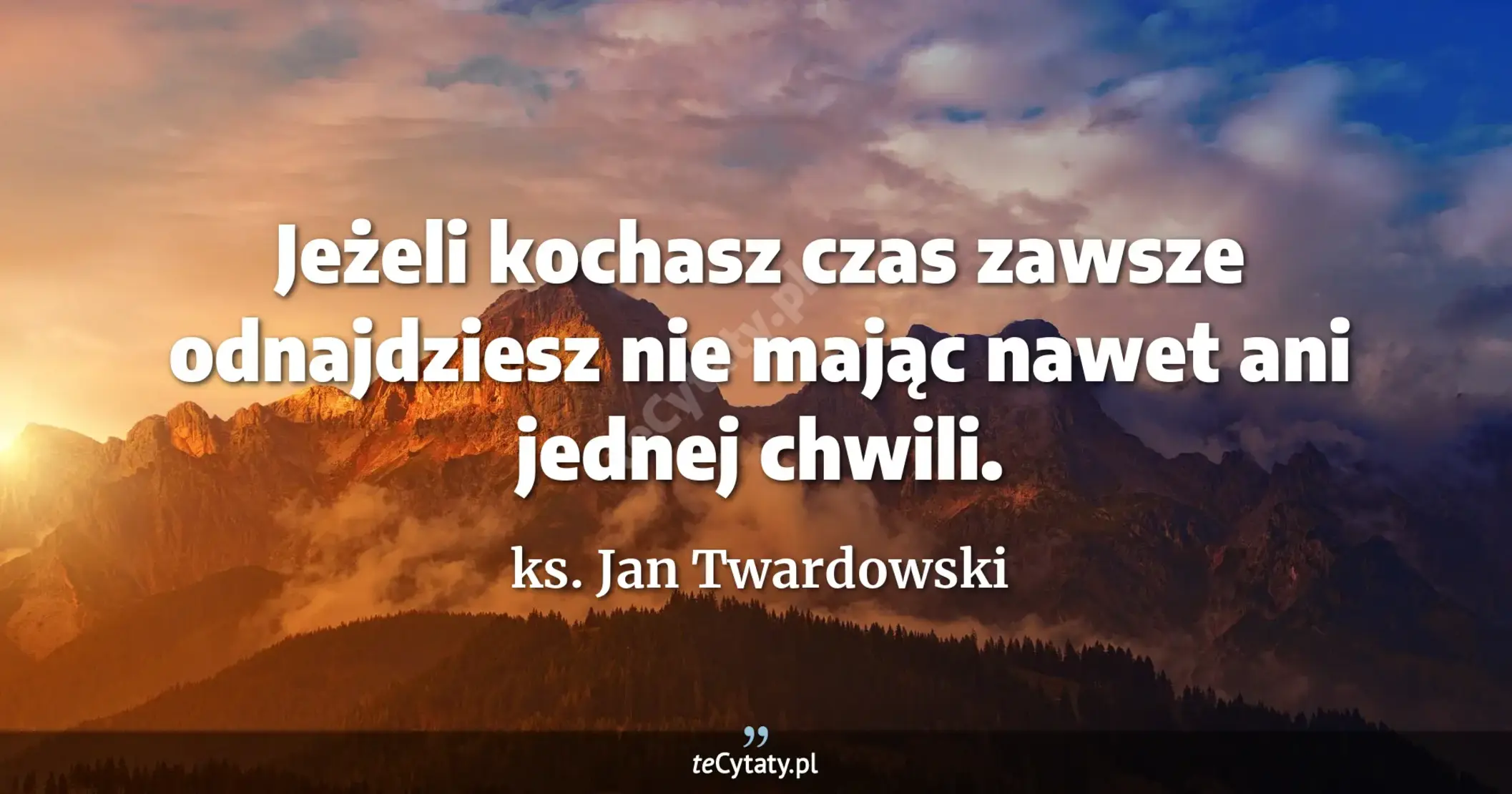 Jeżeli kochasz <br> czas zawsze odnajdziesz <br> nie mając nawet ani jednej chwili. - ks. Jan Twardowski