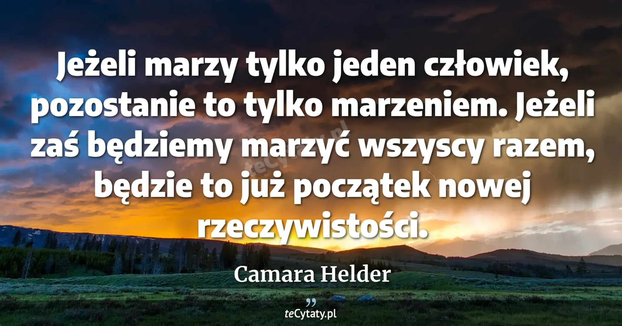 Jeżeli marzy tylko jeden człowiek, pozostanie to tylko marzeniem. Jeżeli zaś będziemy marzyć wszyscy razem, będzie to już początek nowej rzeczywistości. - Camara Helder