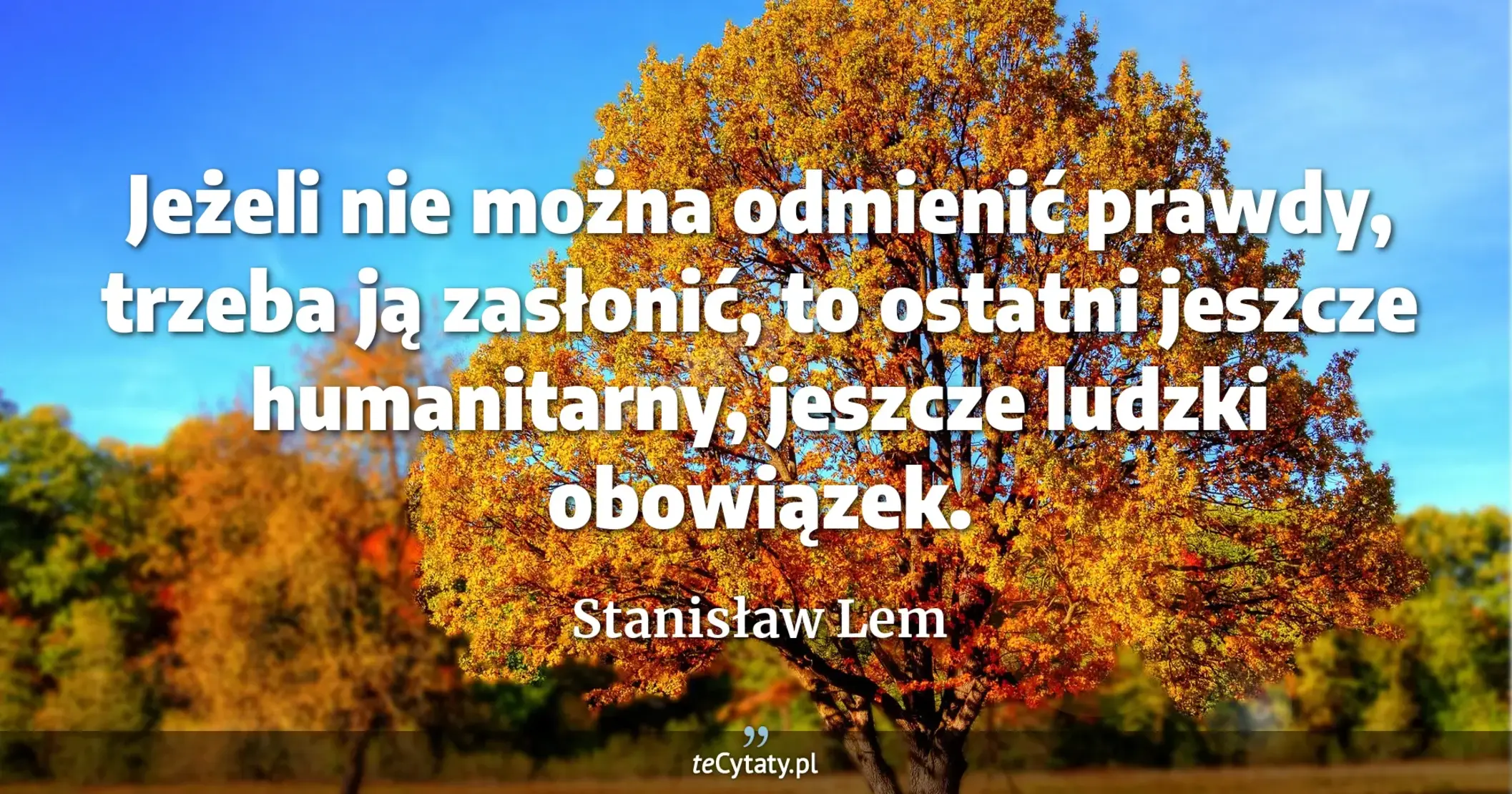 Jeżeli nie można odmienić prawdy, trzeba ją zasłonić, to ostatni jeszcze humanitarny, jeszcze ludzki obowiązek. - Stanisław Lem
