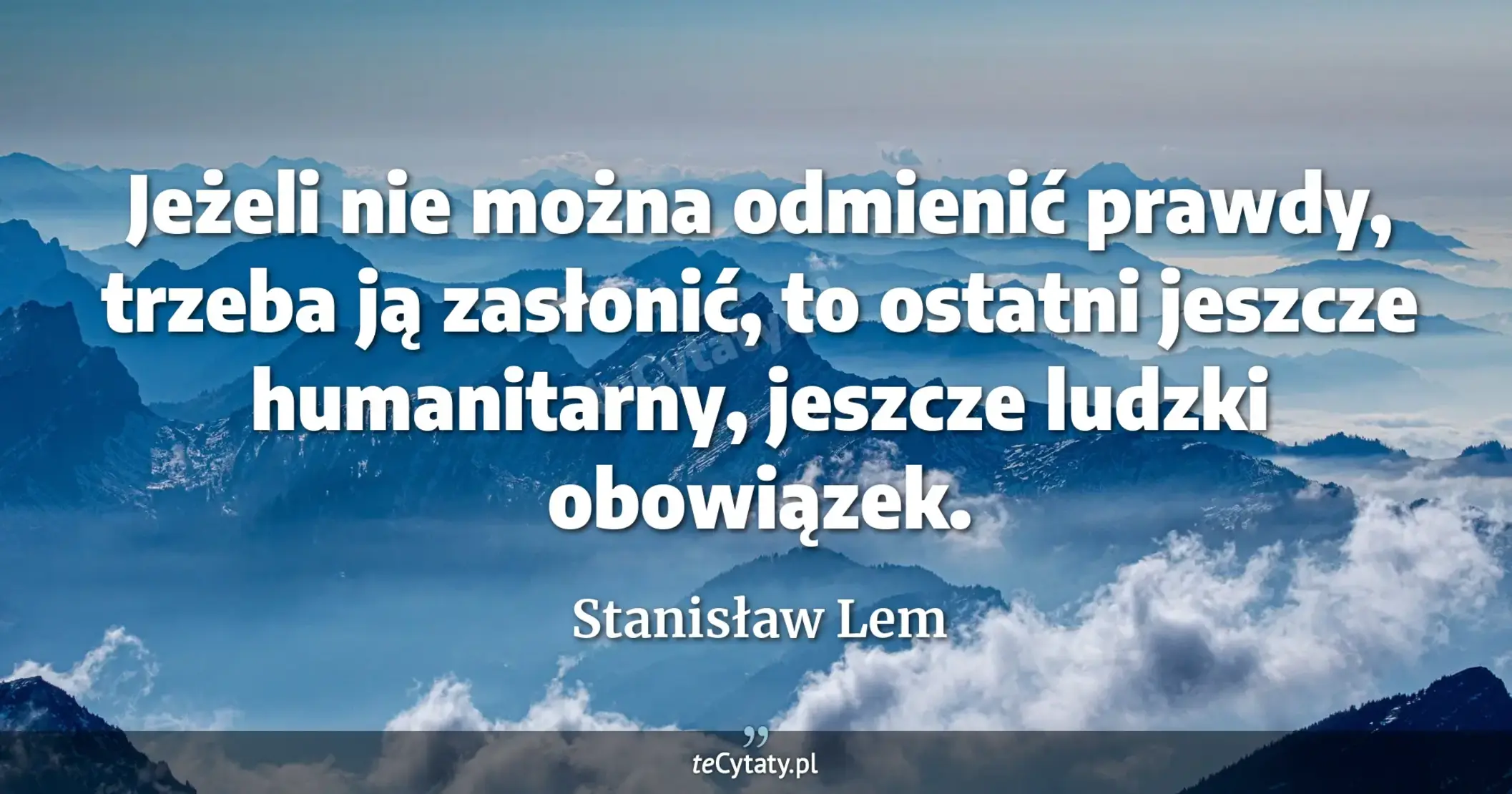 Jeżeli nie można odmienić prawdy, trzeba ją zasłonić, to ostatni jeszcze humanitarny, jeszcze ludzki obowiązek. - Stanisław Lem