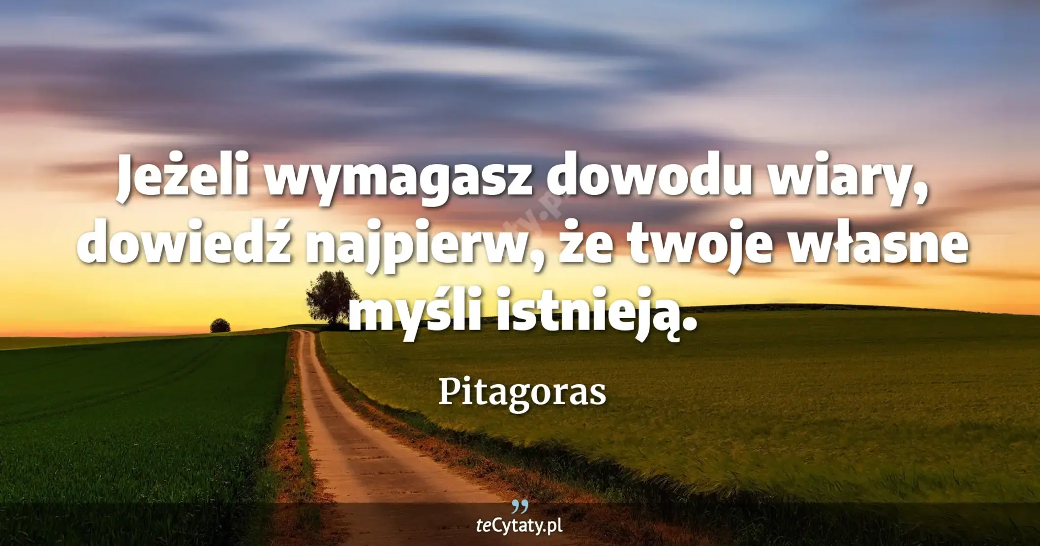 Jeżeli wymagasz dowodu wiary, dowiedź najpierw, że twoje własne myśli istnieją. - Pitagoras