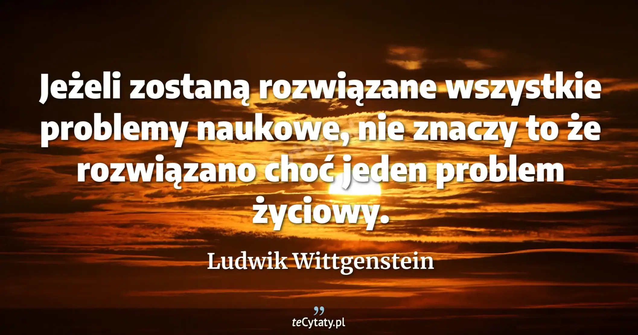 Jeżeli zostaną rozwiązane wszystkie problemy naukowe, nie znaczy to że rozwiązano choć jeden problem życiowy. - Ludwik Wittgenstein