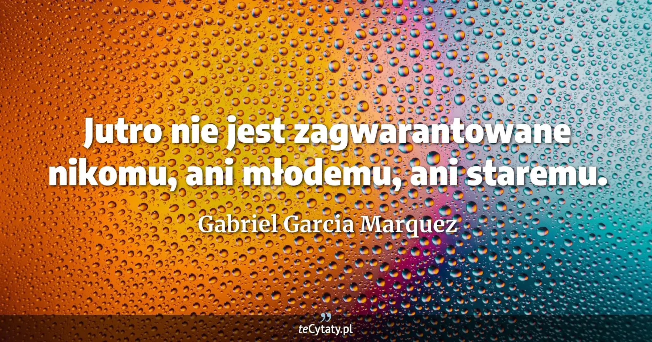 Jutro nie jest zagwarantowane nikomu, ani młodemu, ani staremu. - Gabriel Garcia Marquez