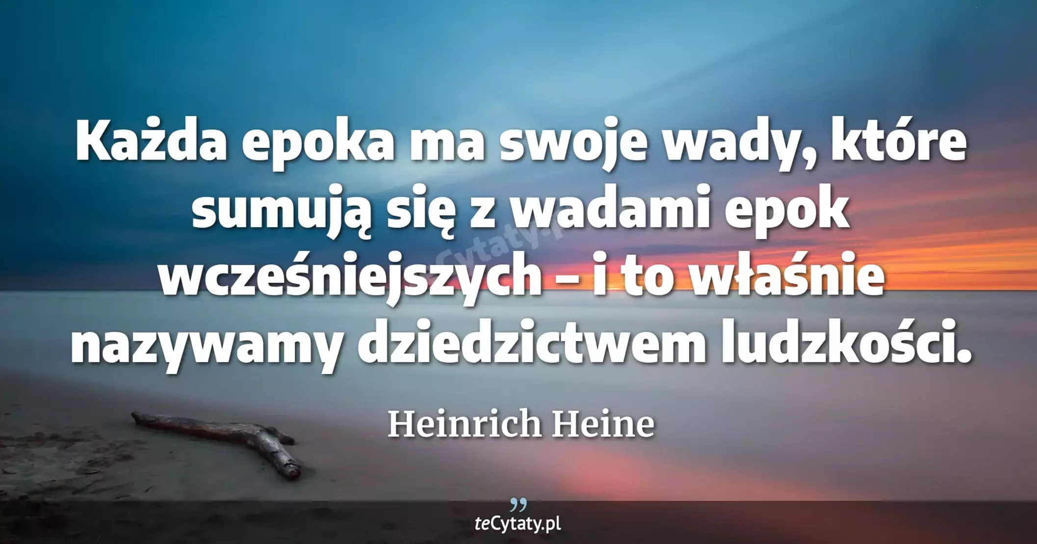 Każda epoka ma swoje wady, które sumują się z wadami epok wcześniejszych – i to właśnie nazywamy dziedzictwem ludzkości. - Heinrich Heine