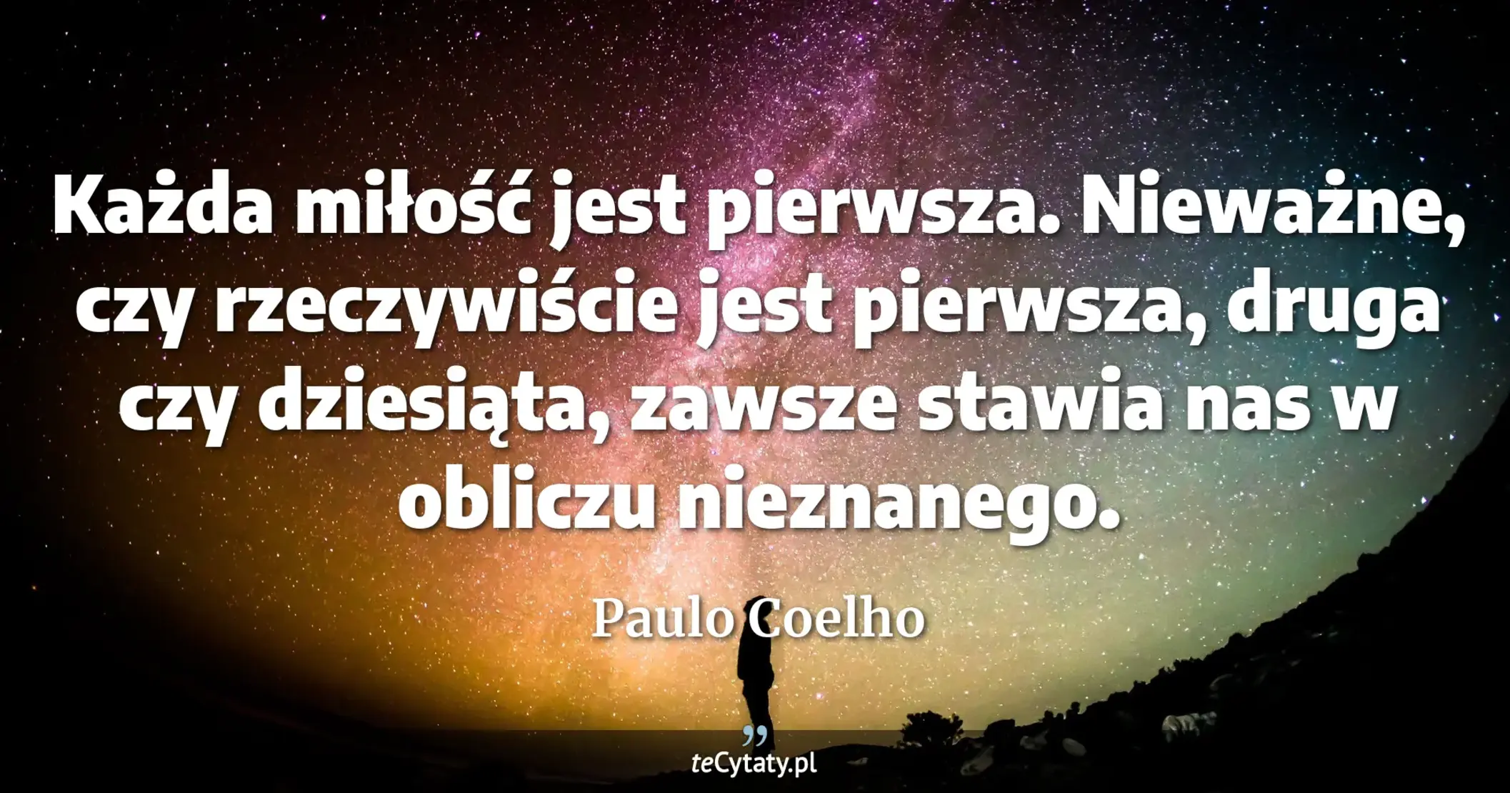 Każda miłość jest pierwsza. Nieważne, czy rzeczywiście jest pierwsza, druga czy dziesiąta, zawsze stawia nas w obliczu nieznanego. - Paulo Coelho