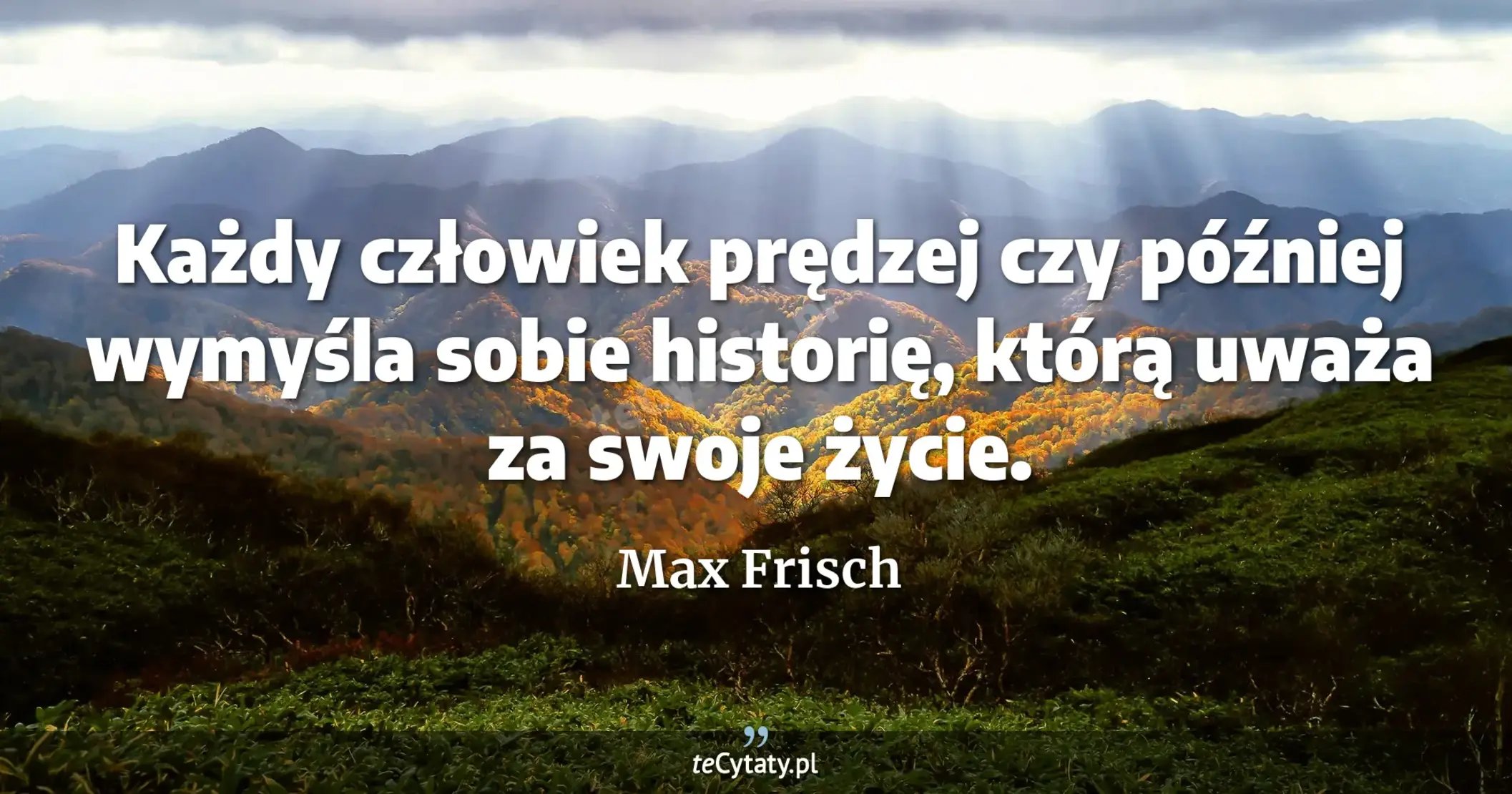 Każdy człowiek prędzej czy później wymyśla sobie historię, którą uważa za swoje życie. - Max Frisch