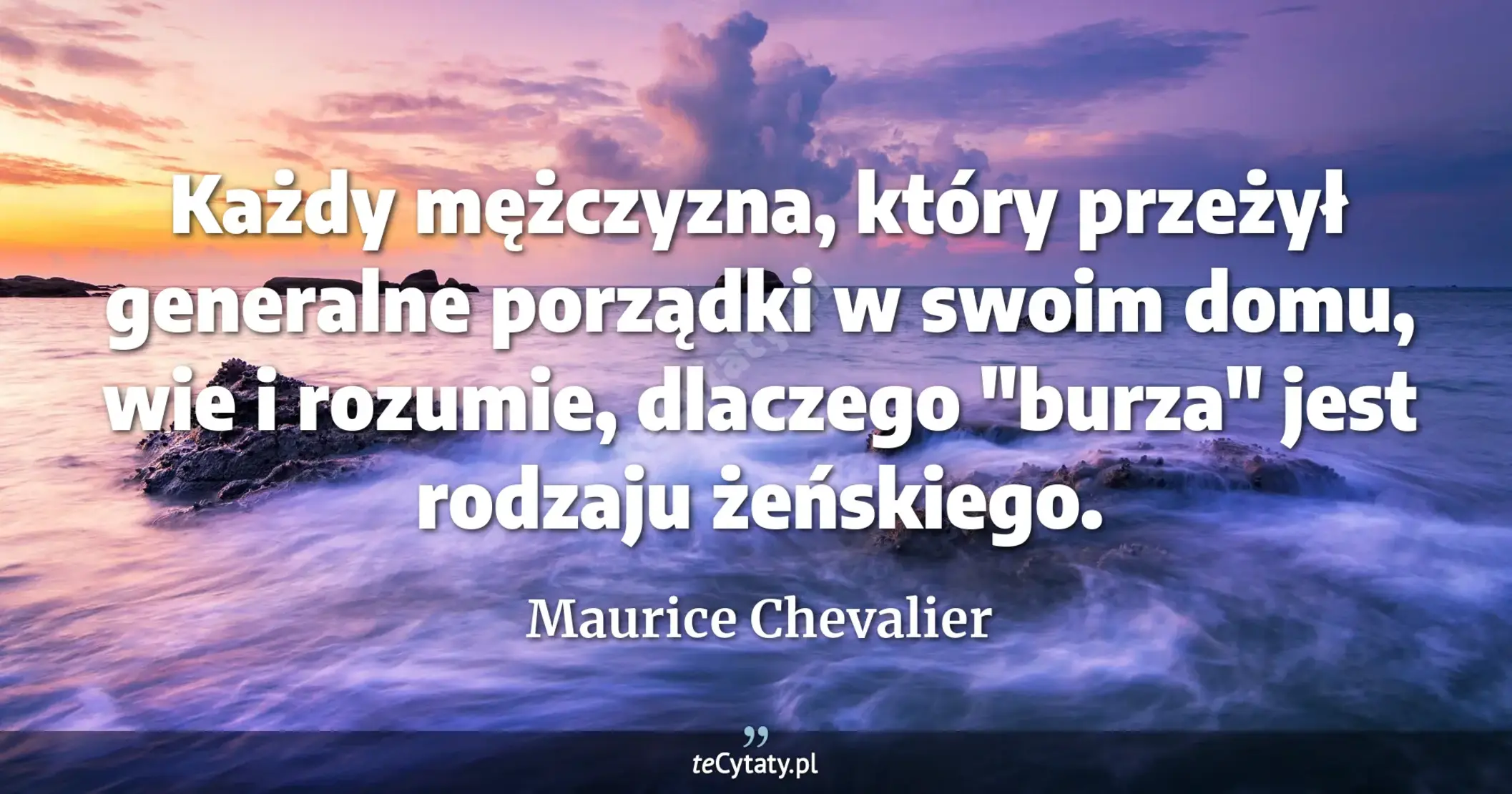Każdy mężczyzna, który przeżył generalne porządki w swoim domu, wie i rozumie, dlaczego "burza" jest rodzaju żeńskiego. - Maurice Chevalier