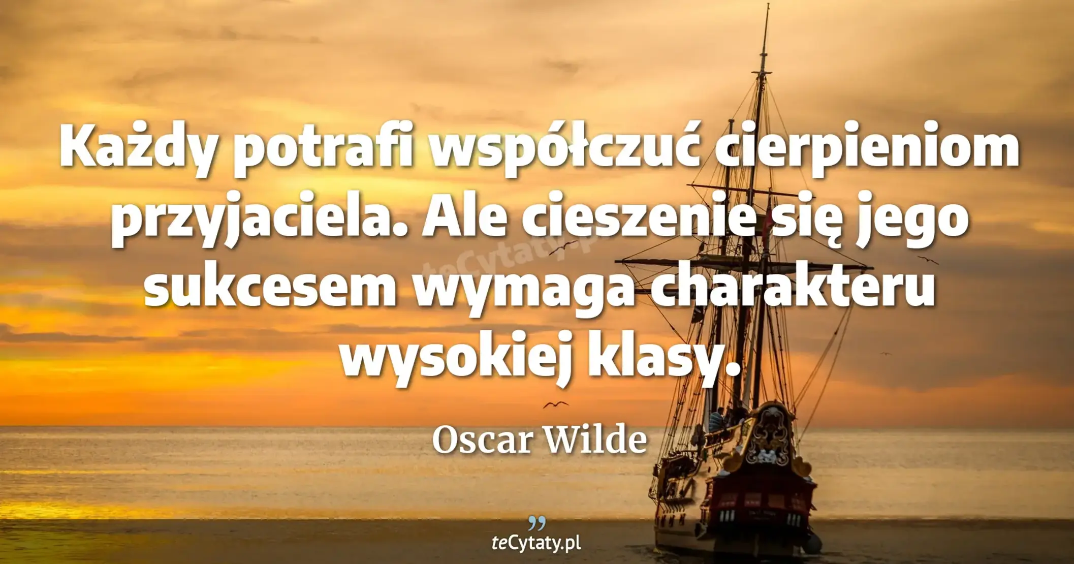 Każdy potrafi współczuć cierpieniom przyjaciela. Ale cieszenie się jego sukcesem wymaga charakteru wysokiej klasy. - Oscar Wilde