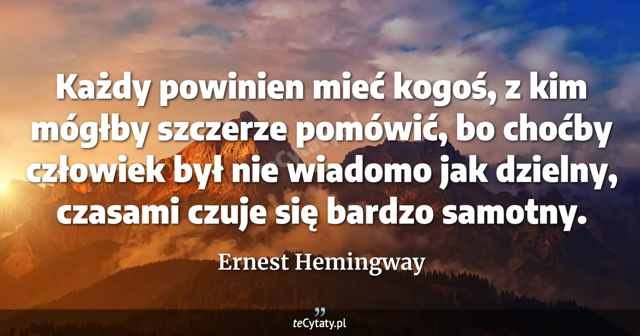 Każdy powinien mieć kogoś, z kim mógłby szczerze pomówić, bo choćby człowiek był nie wiadomo jak dzielny, czasami czuje się bardzo samotny. - Ernest Hemingway