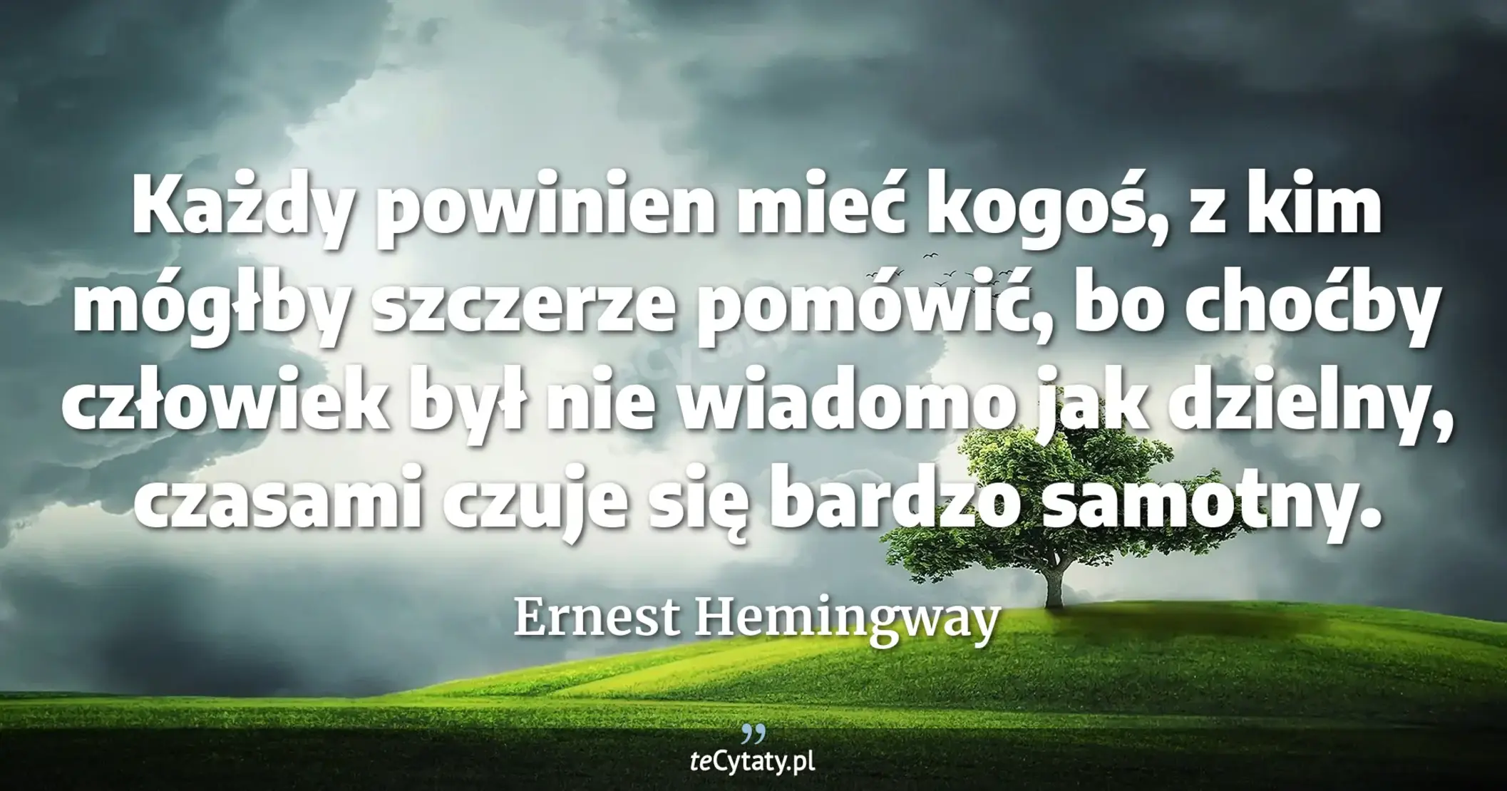 Każdy powinien mieć kogoś, z kim mógłby szczerze pomówić, bo choćby człowiek był nie wiadomo jak dzielny, czasami czuje się bardzo samotny. - Ernest Hemingway