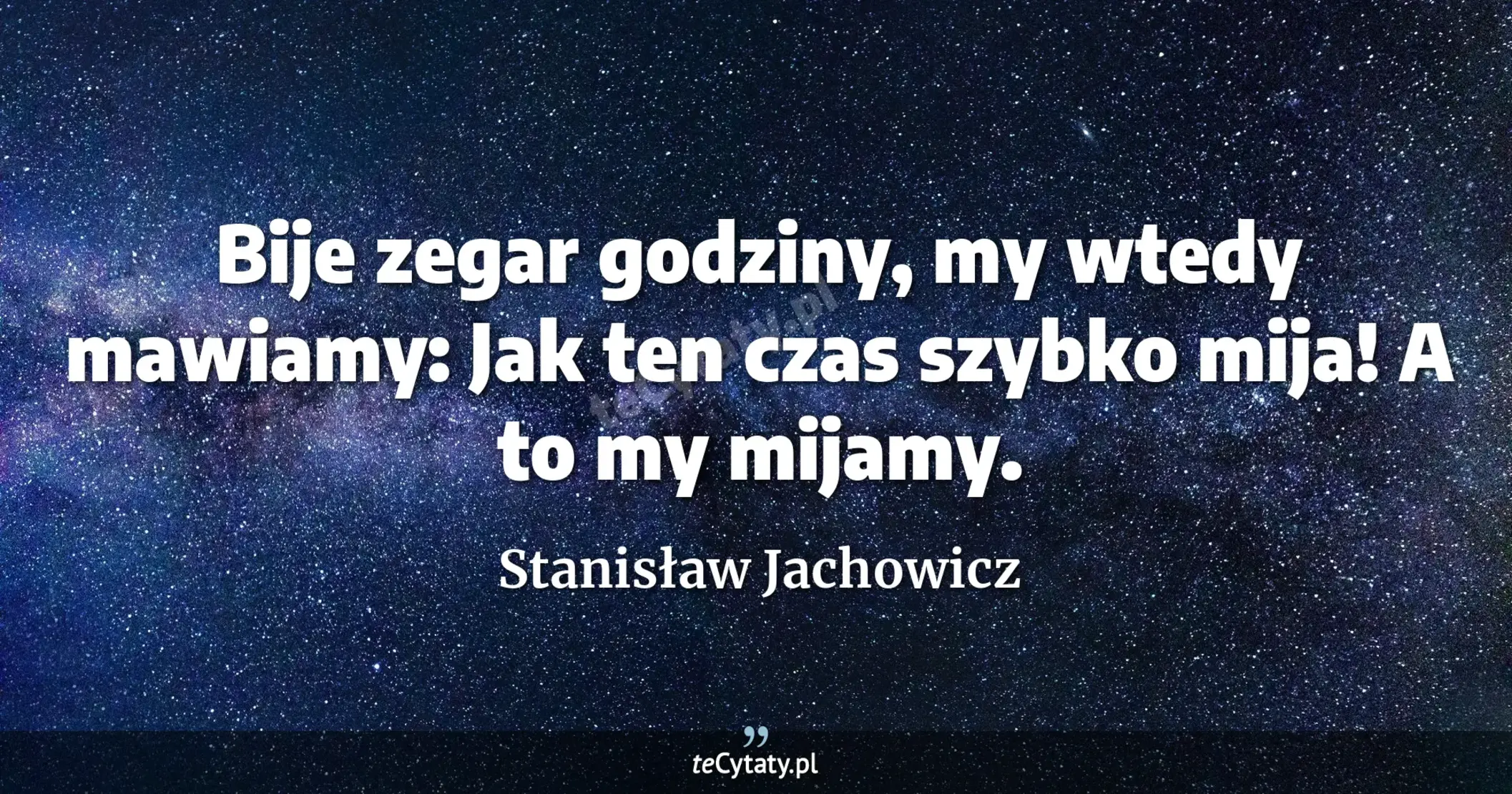 Bije zegar godziny, <br> my wtedy mawiamy: <br>Jak ten czas szybko mija! <br>A to my mijamy. - Stanisław Jachowicz