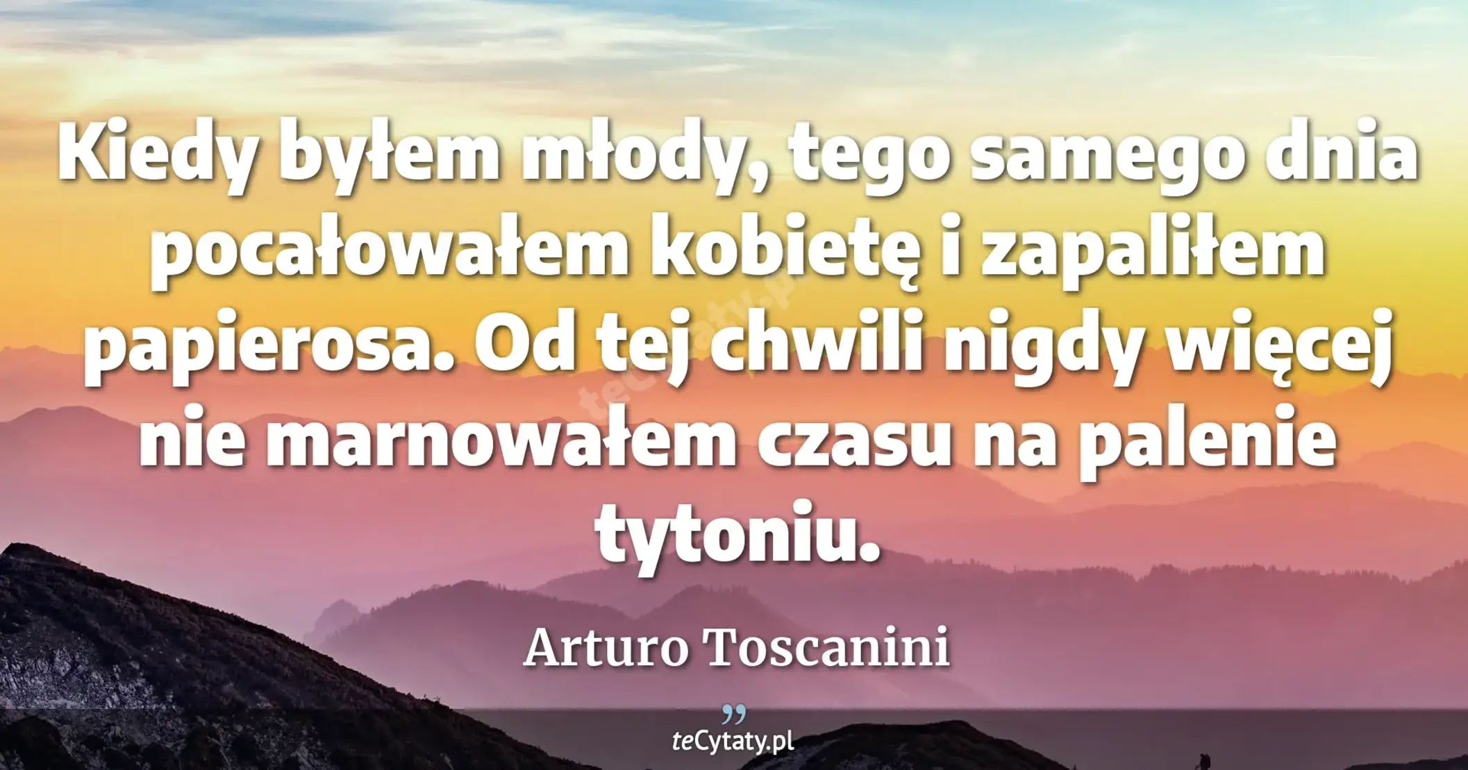 Kiedy byłem młody, tego samego dnia pocałowałem kobietę i zapaliłem papierosa. Od tej chwili nigdy więcej nie marnowałem czasu na palenie tytoniu. - Arturo Toscanini