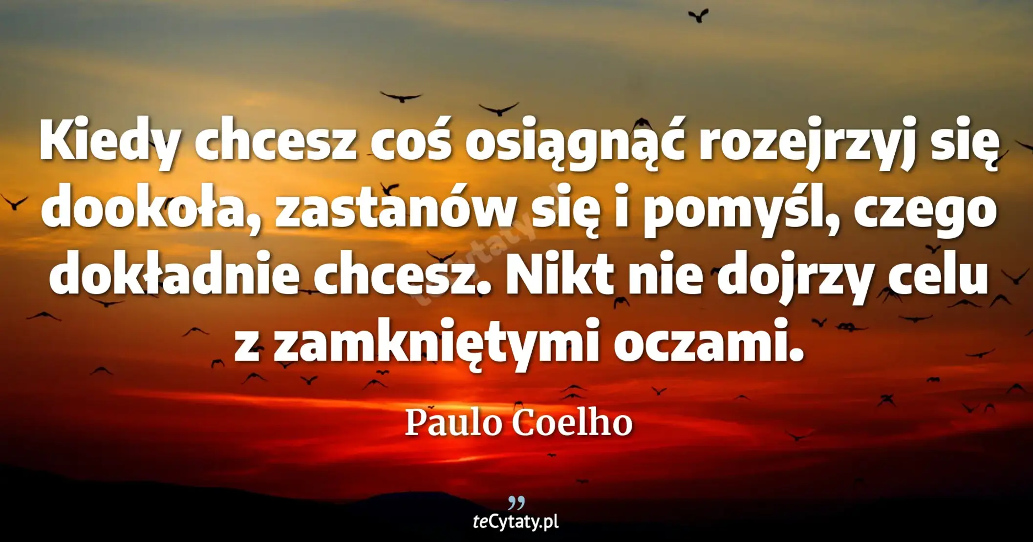 Kiedy chcesz coś osiągnąć rozejrzyj się dookoła, zastanów się i pomyśl, czego dokładnie chcesz. Nikt nie dojrzy celu z zamkniętymi oczami. - Paulo Coelho
