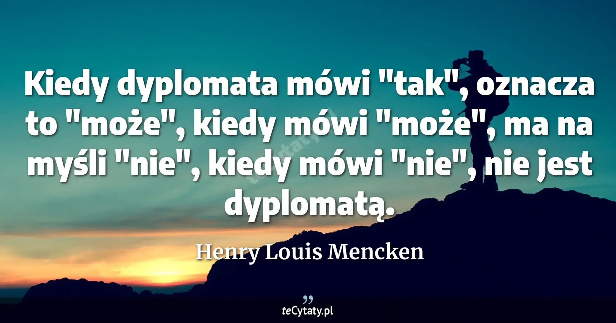 Kiedy dyplomata mówi "tak", oznacza to "może", kiedy mówi "może", ma na myśli "nie", kiedy mówi "nie", nie jest dyplomatą. - Henry Louis Mencken