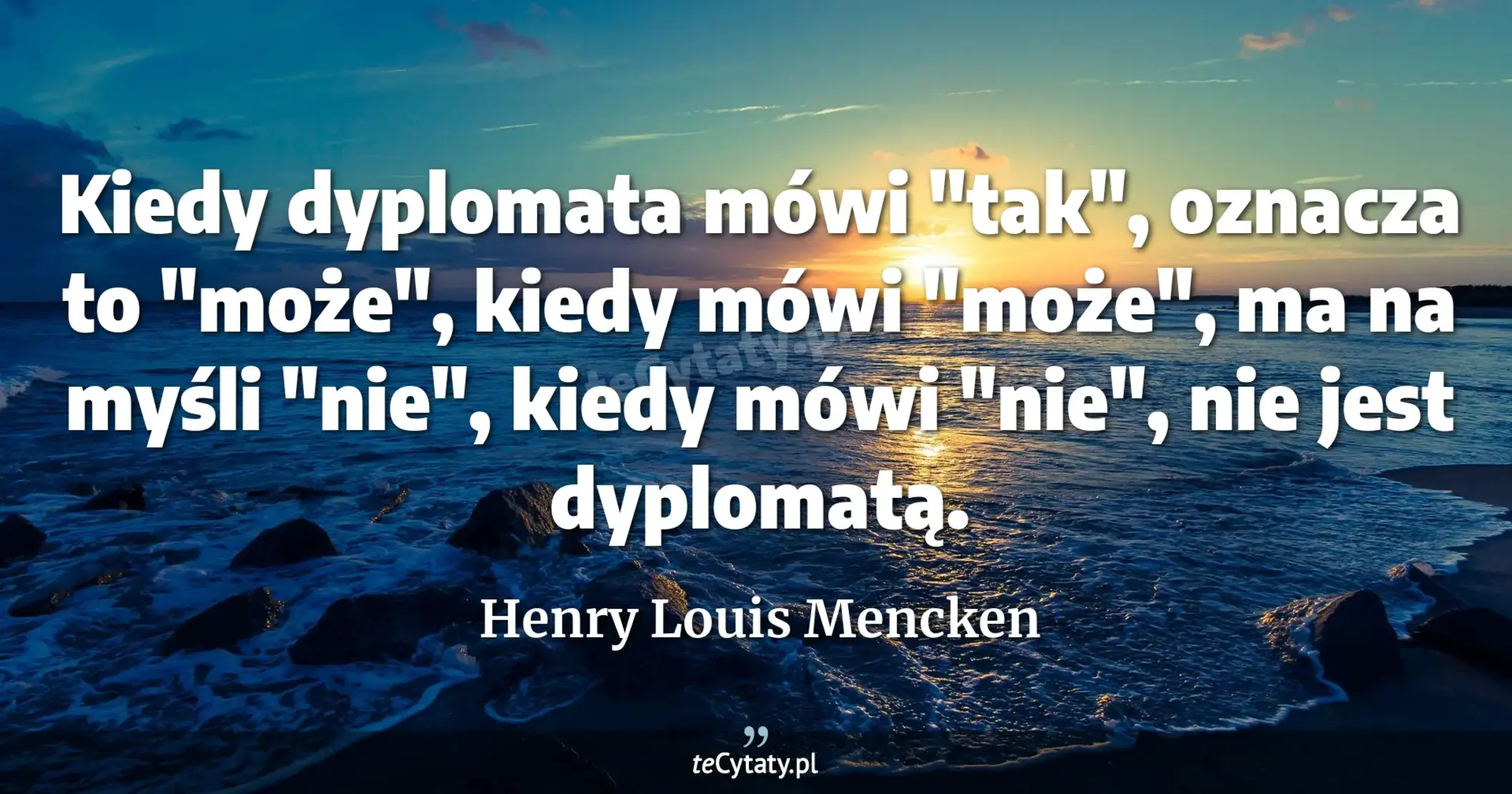 Kiedy dyplomata mówi "tak", oznacza to "może", kiedy mówi "może", ma na myśli "nie", kiedy mówi "nie", nie jest dyplomatą. - Henry Louis Mencken