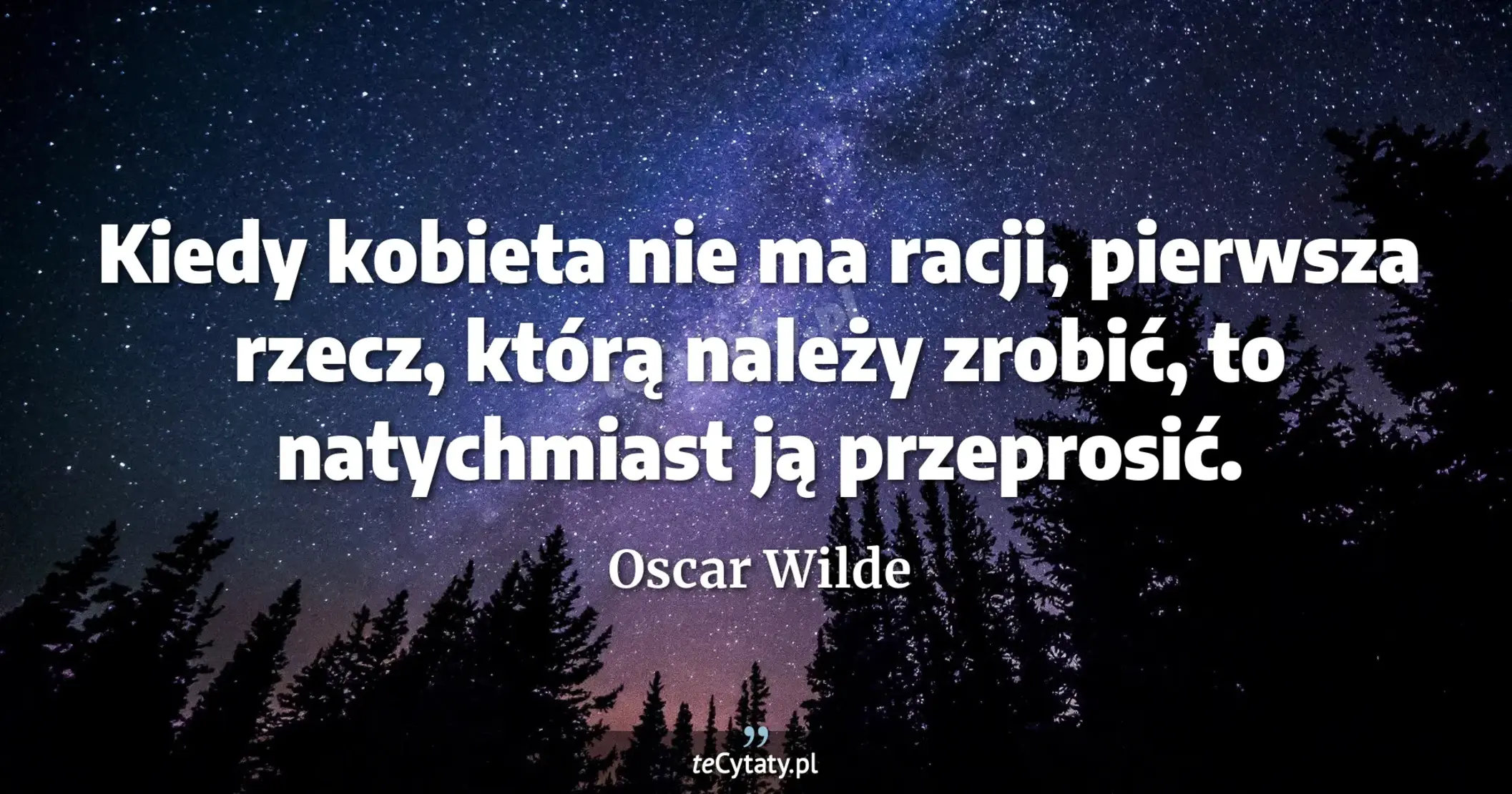 Kiedy kobieta nie ma racji, pierwsza rzecz, którą należy zrobić, to natychmiast ją przeprosić. - Oscar Wilde