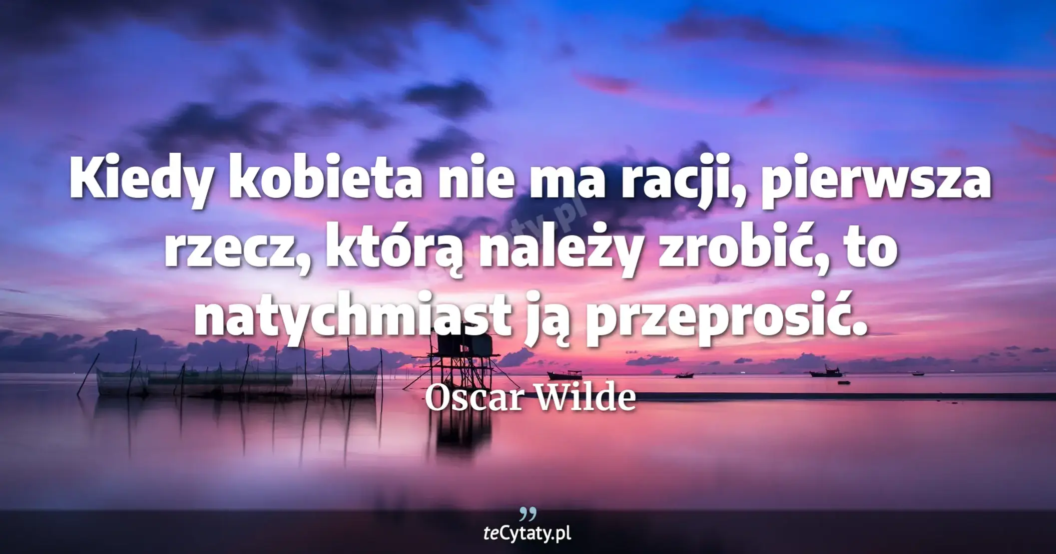 Kiedy kobieta nie ma racji, pierwsza rzecz, którą należy zrobić, to natychmiast ją przeprosić. - Oscar Wilde
