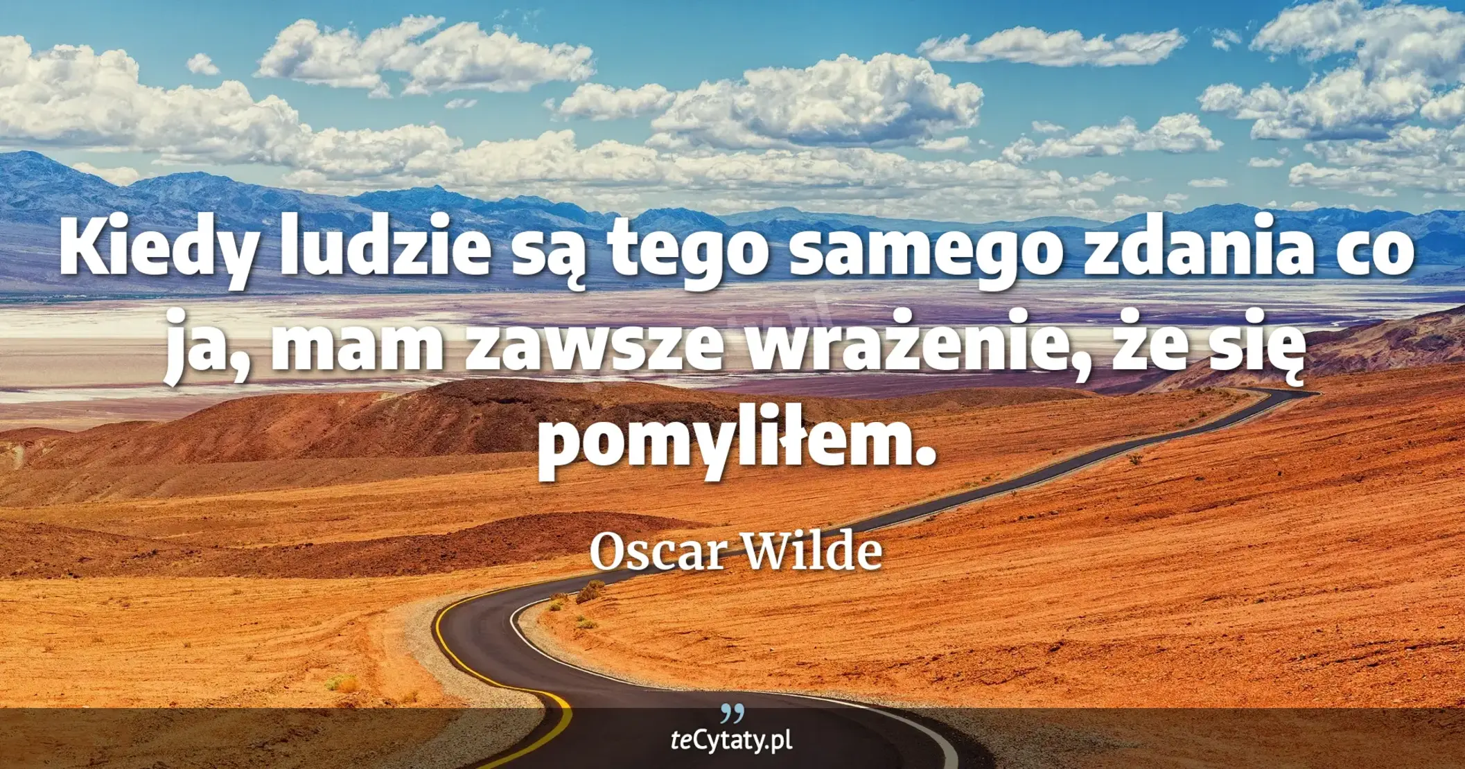 Kiedy ludzie są tego samego zdania co ja, mam zawsze wrażenie, że się pomyliłem. - Oscar Wilde