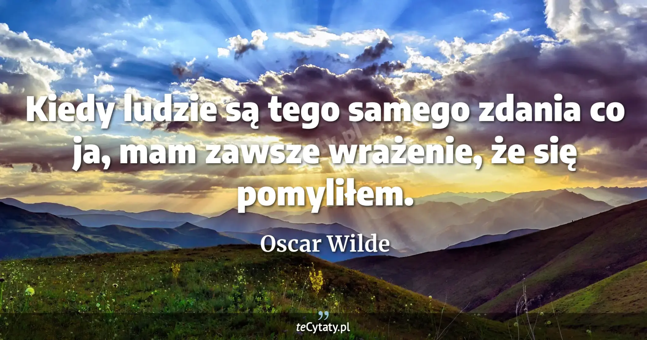Kiedy ludzie są tego samego zdania co ja, mam zawsze wrażenie, że się pomyliłem. - Oscar Wilde
