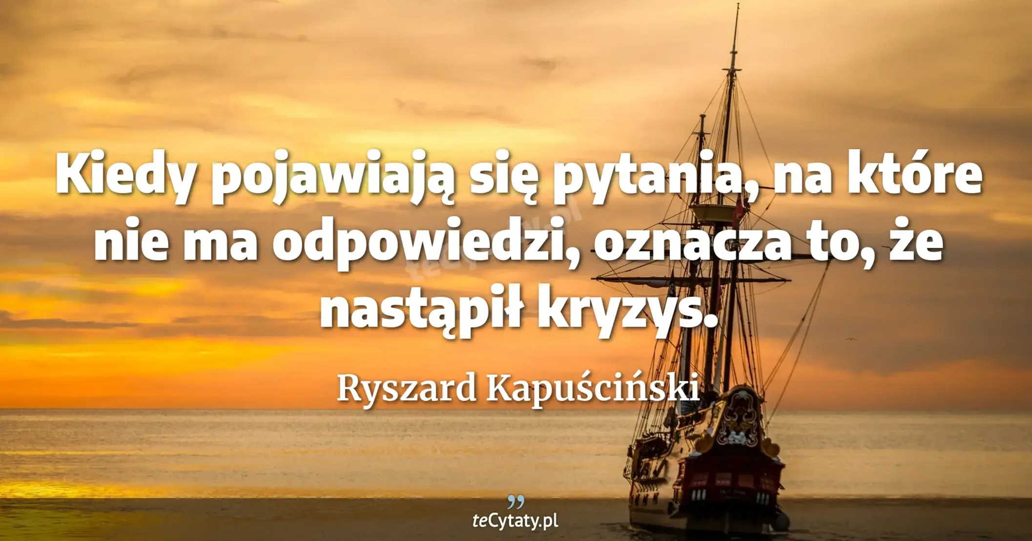 Kiedy pojawiają się pytania, na które nie ma odpowiedzi, oznacza to, że nastąpił kryzys. - Ryszard Kapuściński