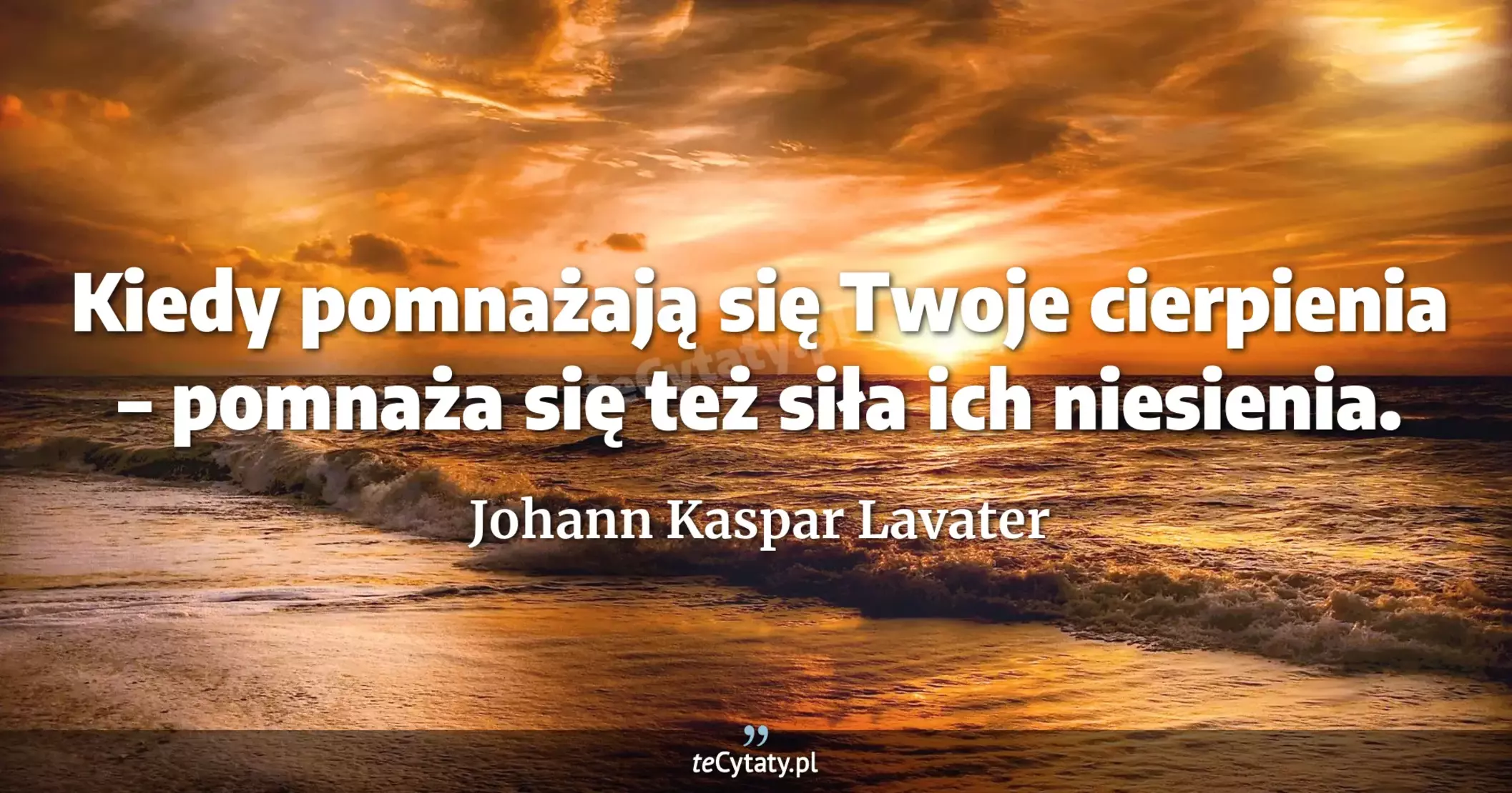 Kiedy pomnażają się Twoje cierpienia – pomnaża się też siła ich niesienia. - Johann Kaspar Lavater