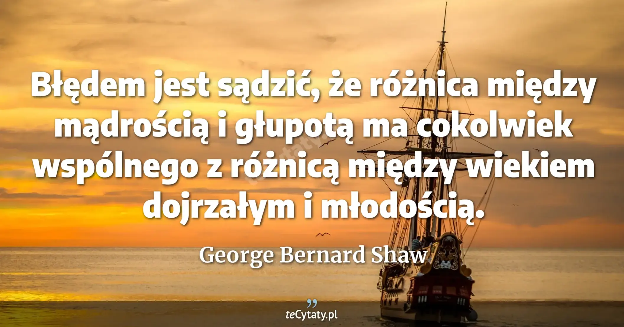 Błędem jest sądzić, że różnica między mądrością i głupotą ma cokolwiek wspólnego z różnicą między wiekiem dojrzałym i młodością. - George Bernard Shaw
