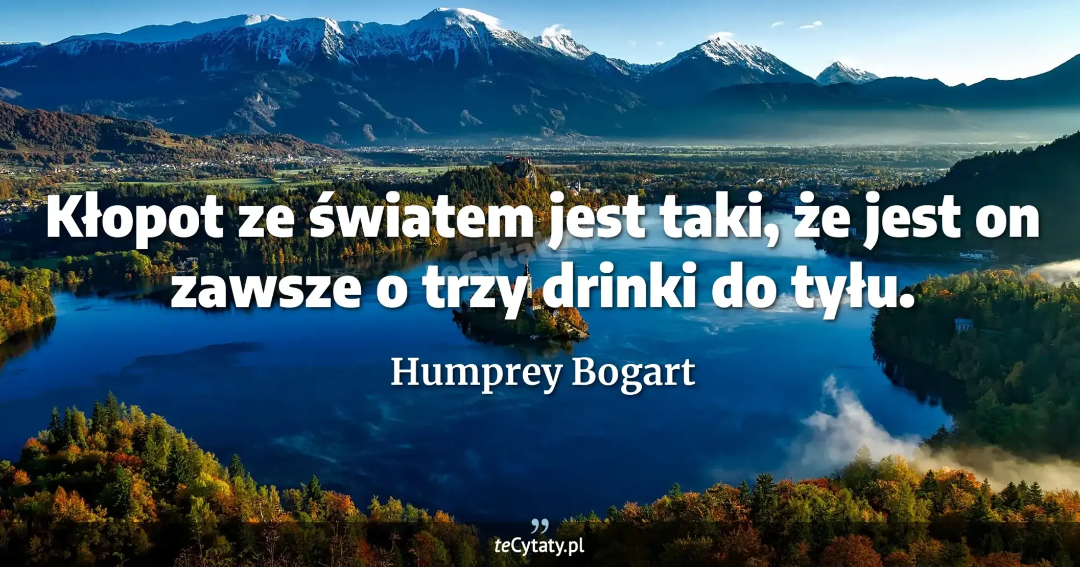 Kłopot ze światem jest taki, że jest on zawsze o trzy drinki do tyłu. - Humprey Bogart
