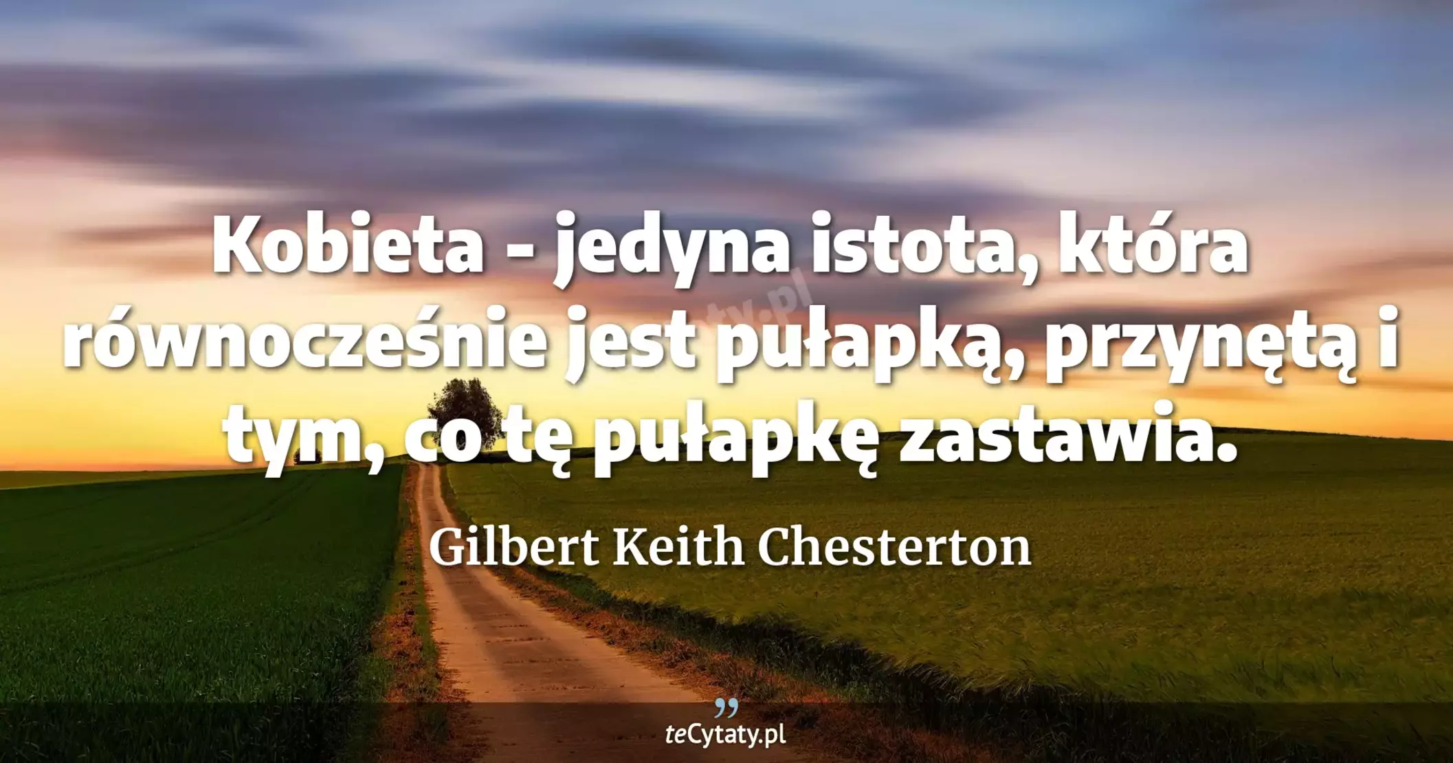 Kobieta - jedyna istota, która równocześnie jest pułapką, przynętą i tym, co tę pułapkę zastawia. - Gilbert Keith Chesterton