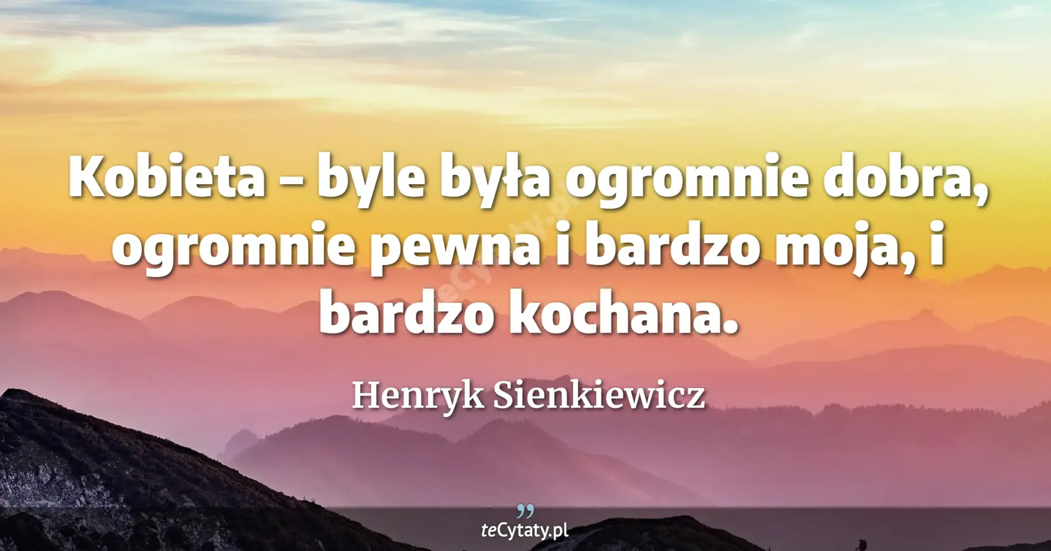Kobieta – byle była ogromnie dobra, ogromnie pewna i bardzo moja, i bardzo kochana. - Henryk Sienkiewicz