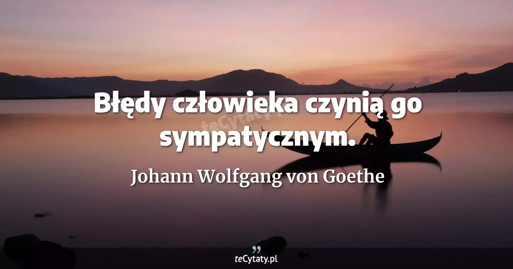 Błędy człowieka czynią go sympatycznym. - Johann Wolfgang von Goethe