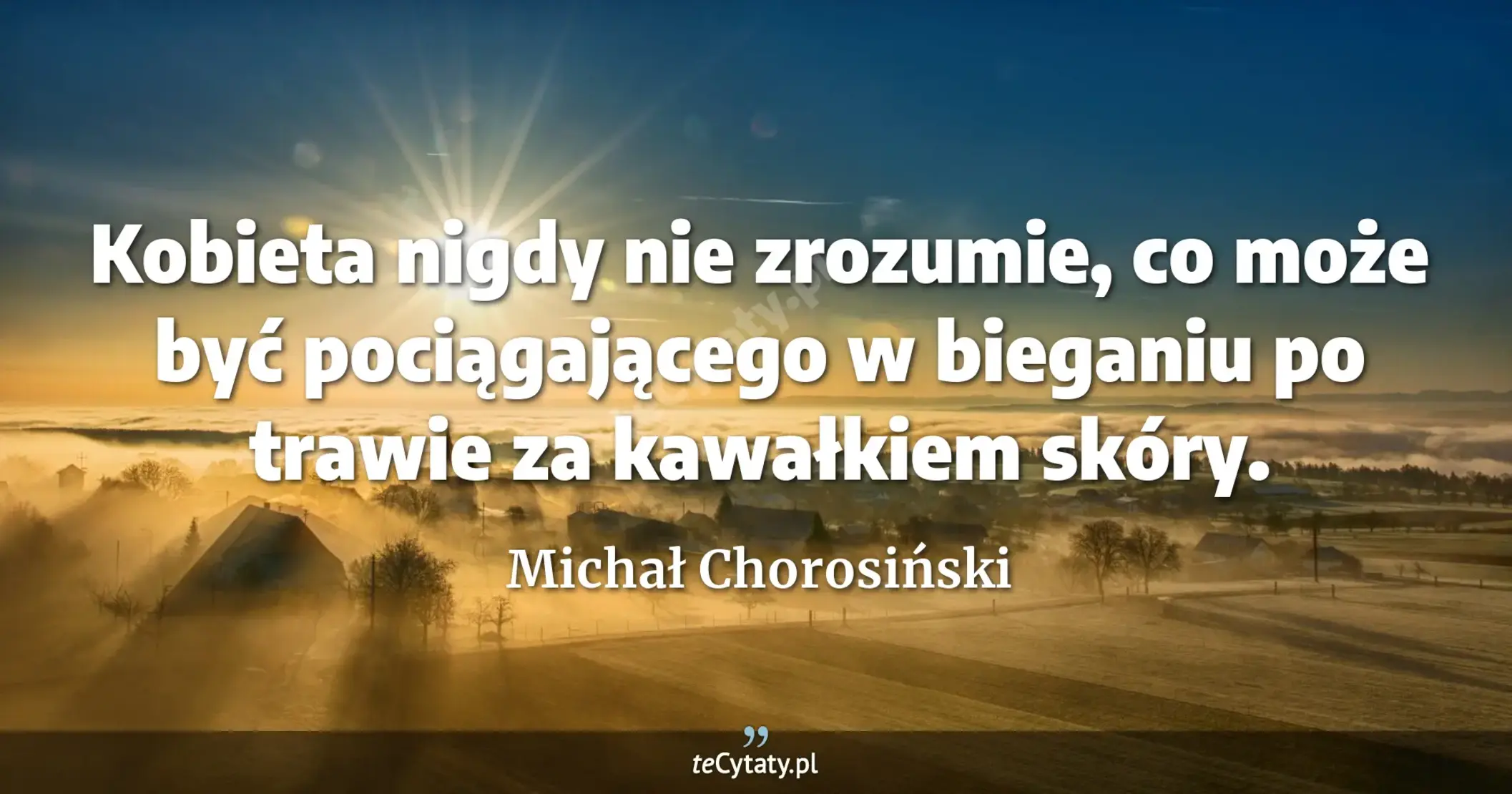 Kobieta nigdy nie zrozumie, co może być pociągającego w bieganiu po trawie za kawałkiem skóry. - Michał Chorosiński
