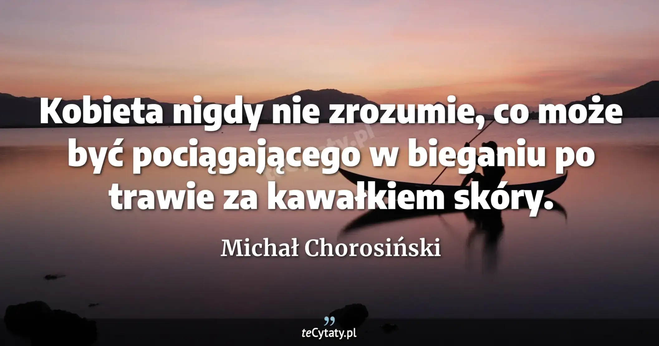 Kobieta nigdy nie zrozumie, co może być pociągającego w bieganiu po trawie za kawałkiem skóry. - Michał Chorosiński