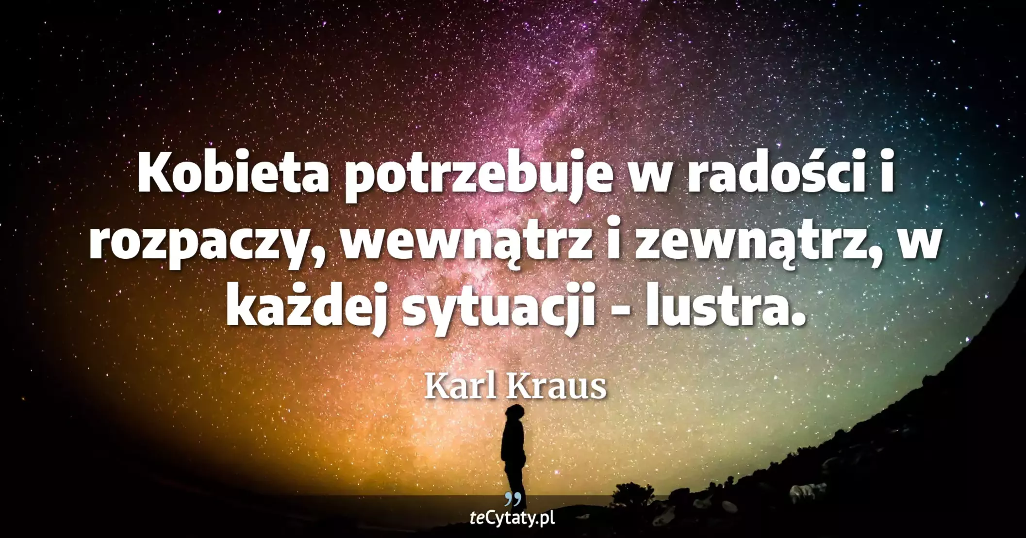 Kobieta potrzebuje w radości i rozpaczy, wewnątrz i zewnątrz, w każdej sytuacji - lustra. - Karl Kraus