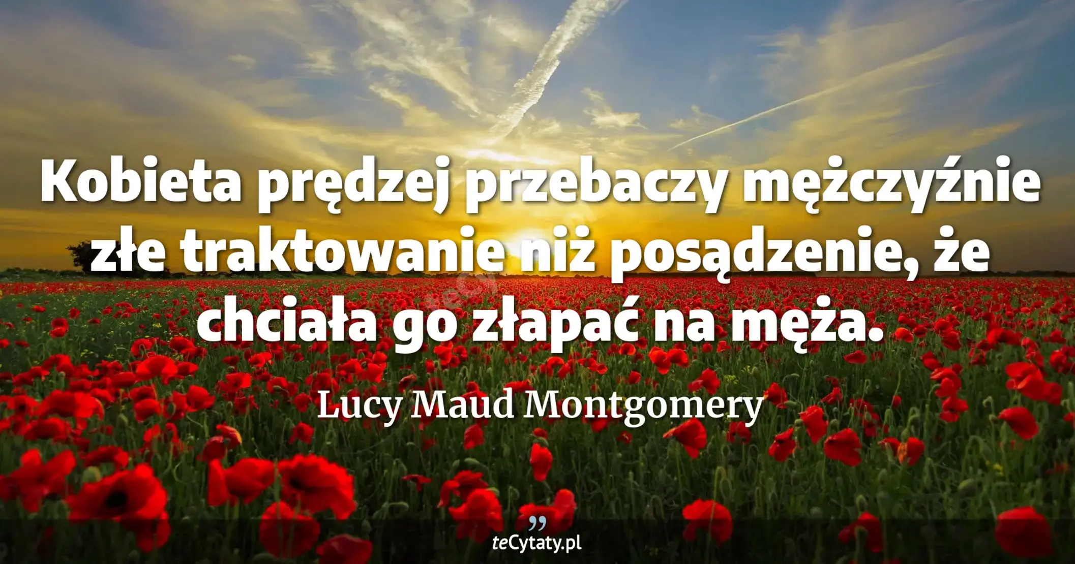 Kobieta prędzej przebaczy mężczyźnie złe traktowanie niż posądzenie, że chciała go złapać na męża. - Lucy Maud Montgomery