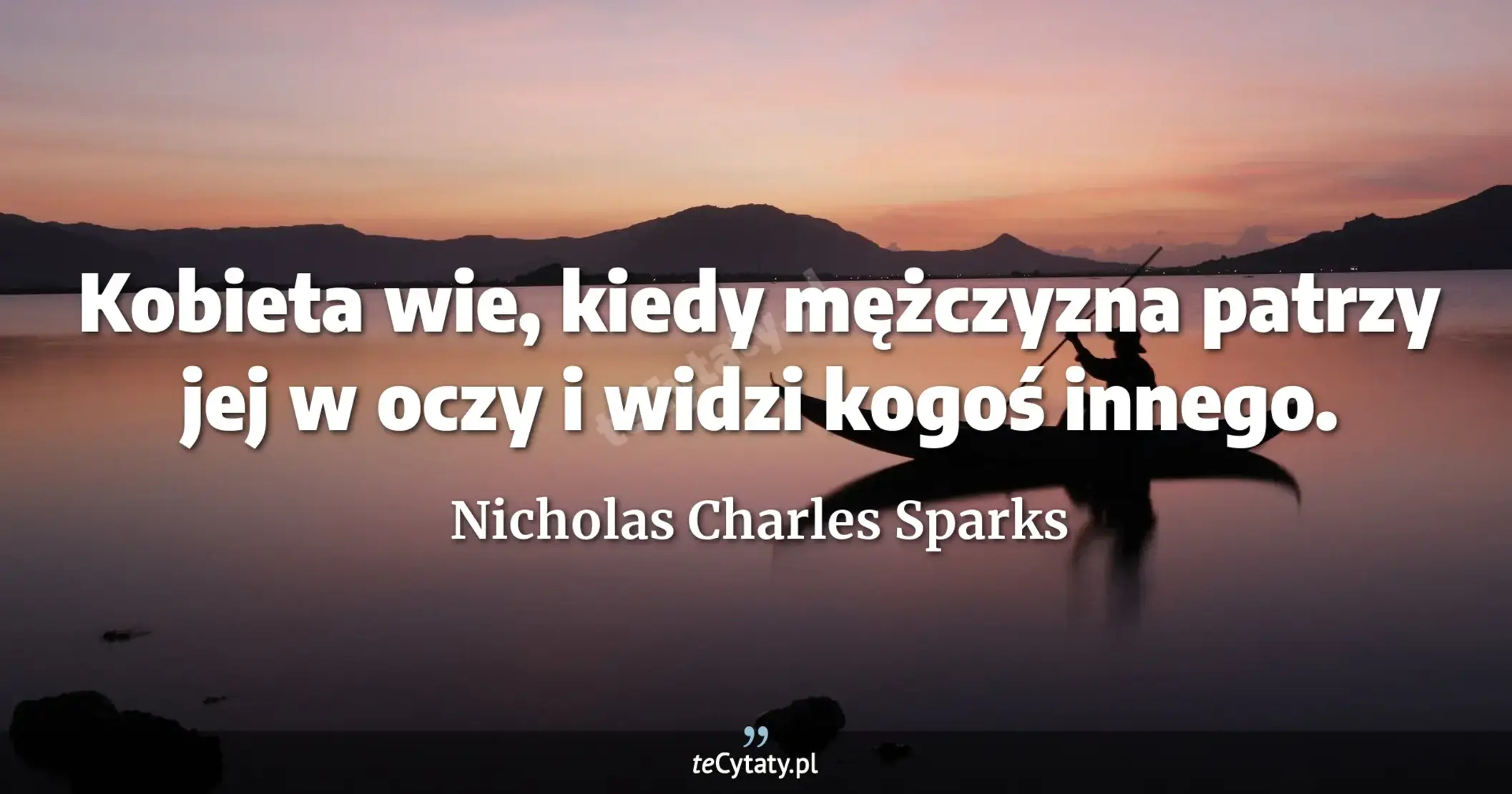 Kobieta wie, kiedy mężczyzna patrzy jej w oczy i widzi kogoś innego. - Nicholas Charles Sparks