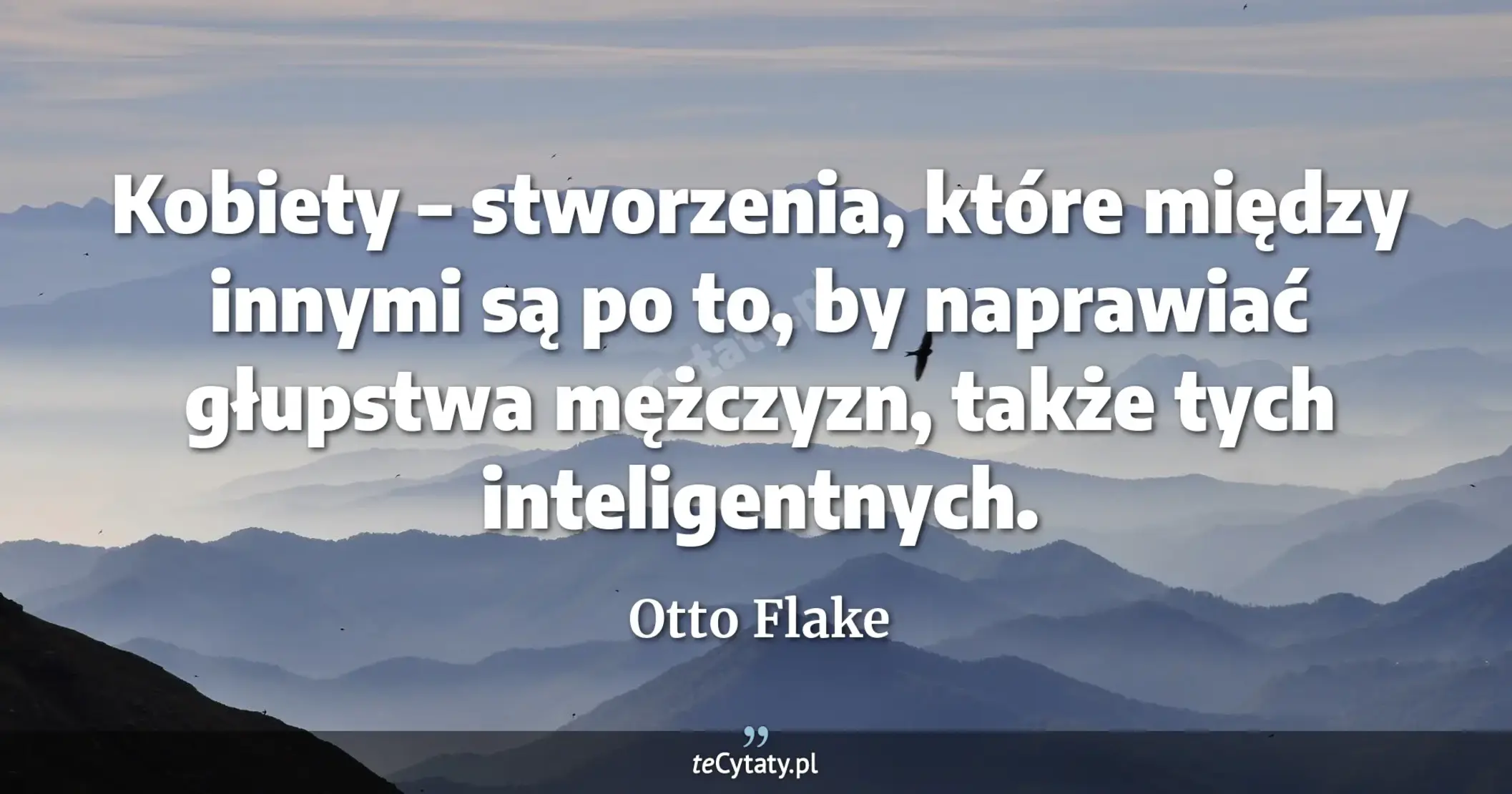 Kobiety – stworzenia, które między innymi są po to, by naprawiać głupstwa mężczyzn, także tych inteligentnych. - Otto Flake
