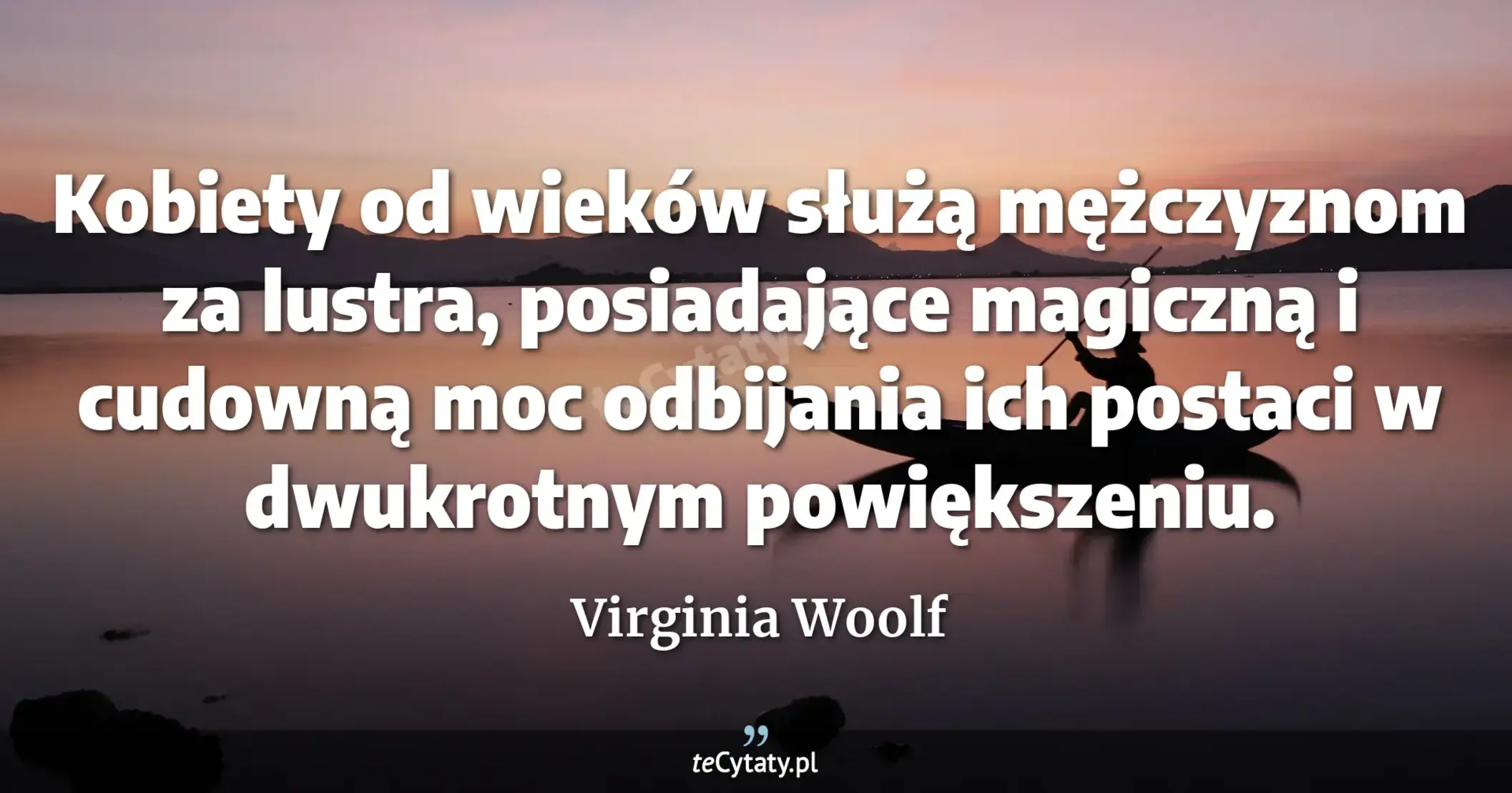 Kobiety od wieków służą mężczyznom za lustra, posiadające magiczną i cudowną moc odbijania ich postaci w dwukrotnym powiększeniu. - Virginia Woolf