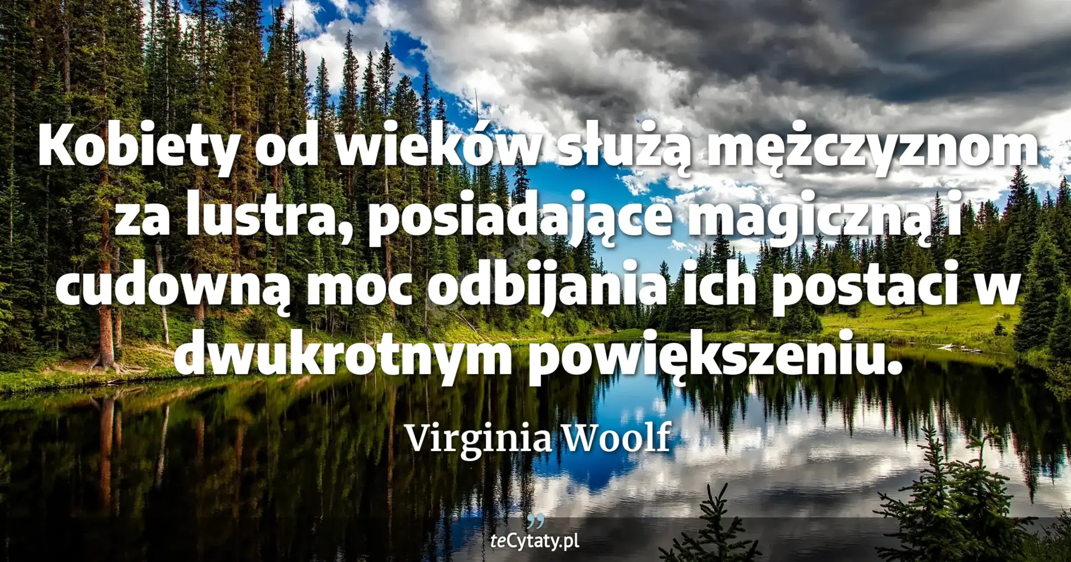 Kobiety od wieków służą mężczyznom za lustra, posiadające magiczną i cudowną moc odbijania ich postaci w dwukrotnym powiększeniu. - Virginia Woolf