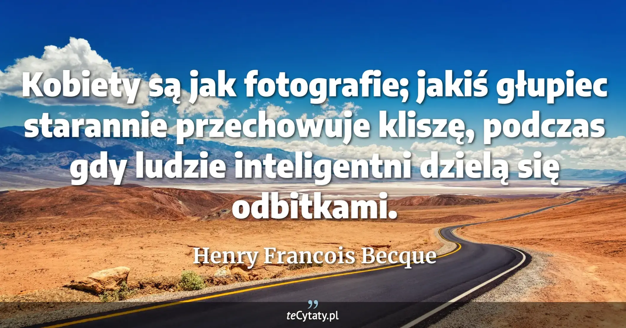 Kobiety są jak fotografie; jakiś głupiec starannie przechowuje kliszę, podczas gdy ludzie inteligentni dzielą się odbitkami. - Henry Francois Becque